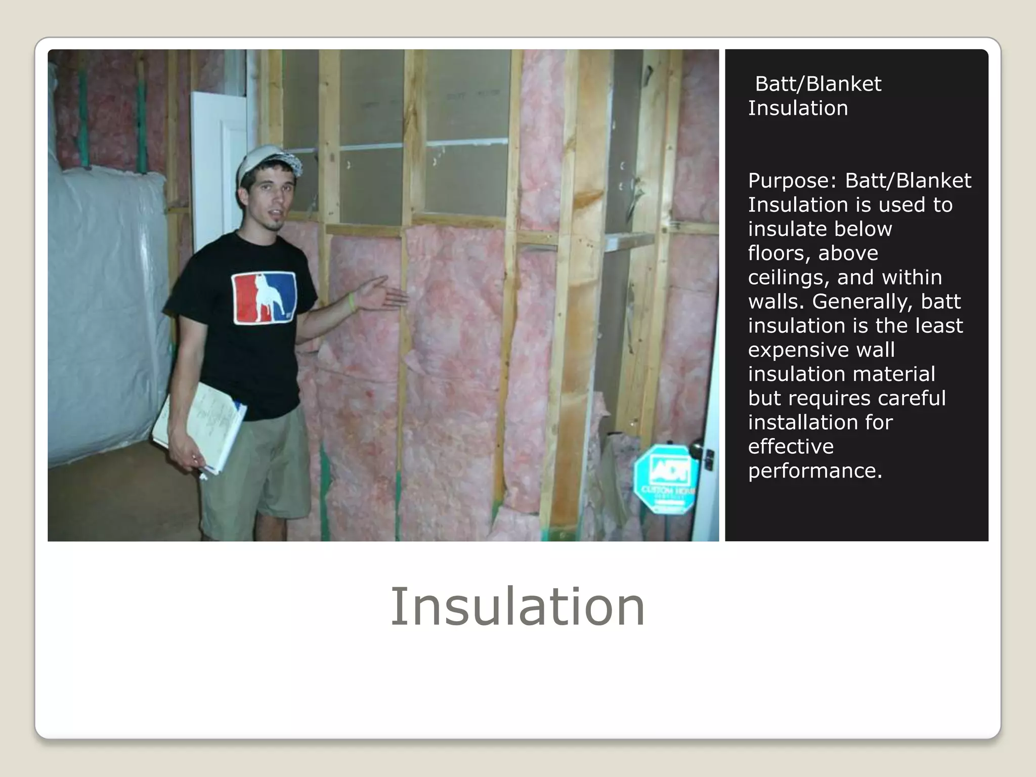 InsulationBatt/Blanket InsulationPurpose: Batt/Blanket Insulation is used to insulate below floors, above ceilings, and within walls. Generally, batt insulation is the least expensive wall insulation material but requires careful installation for effective performance. 