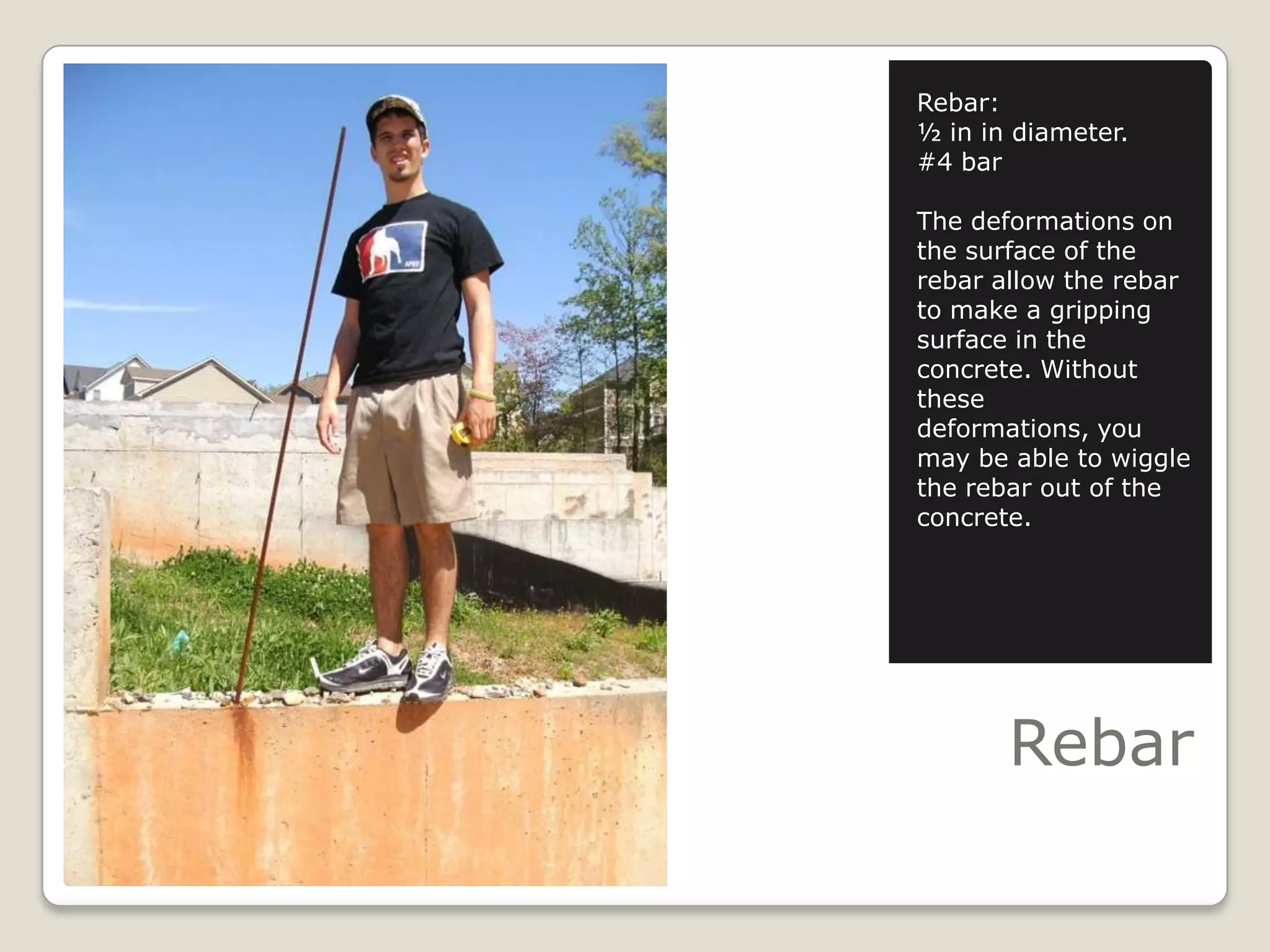 RebarRebar:½ in in diameter.#4 barThe deformations on the surface of the rebar allow the rebar to make a gripping surface in the concrete. Without these deformations, you may be able to wiggle the rebar out of the concrete.