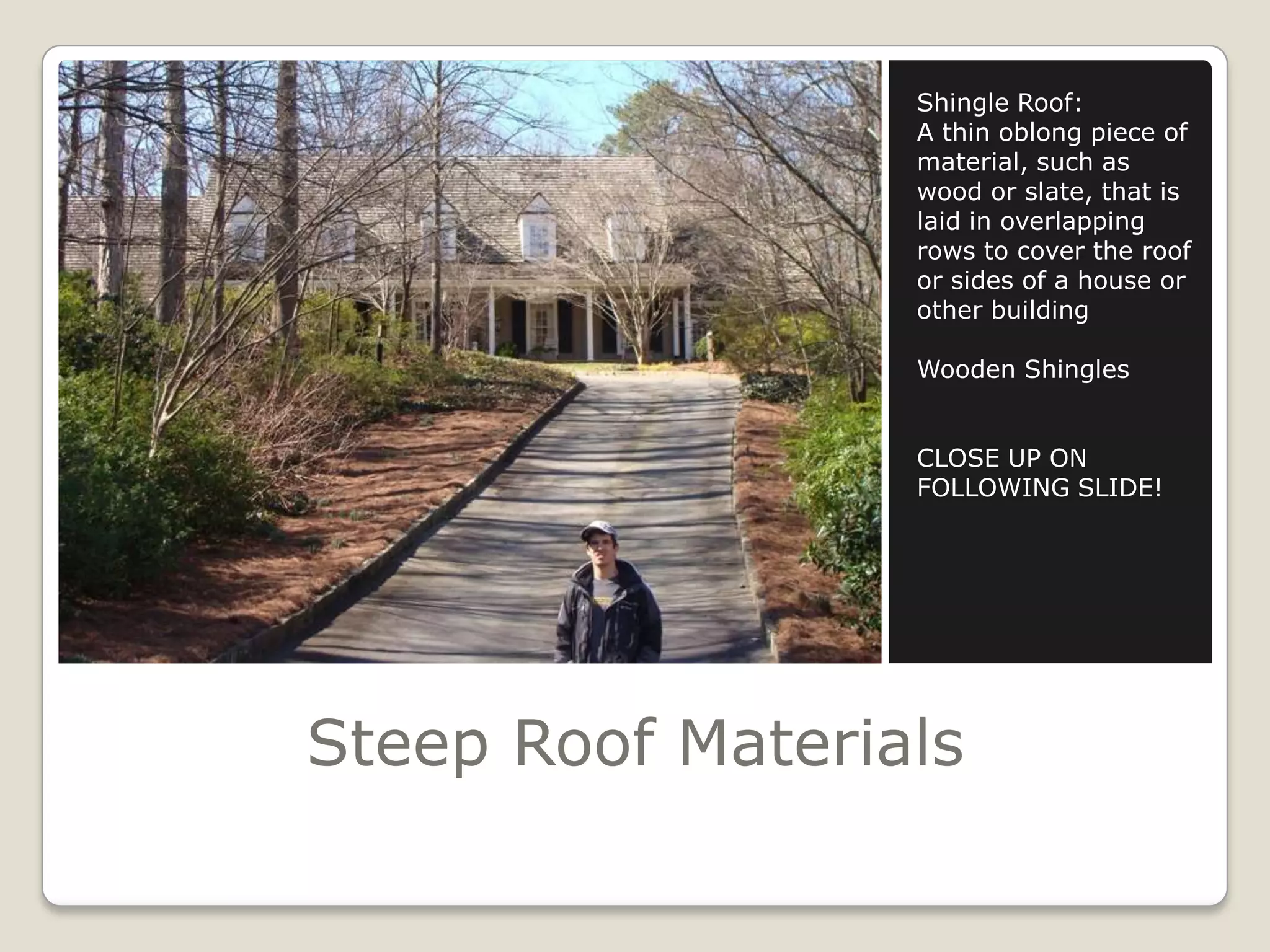 Steep Roof MaterialsShingle Roof:A thin oblong piece of material, such as wood or slate, that is laid in overlapping rows to cover the roof or sides of a house or other buildingWooden ShinglesCLOSE UP ON FOLLOWING SLIDE!