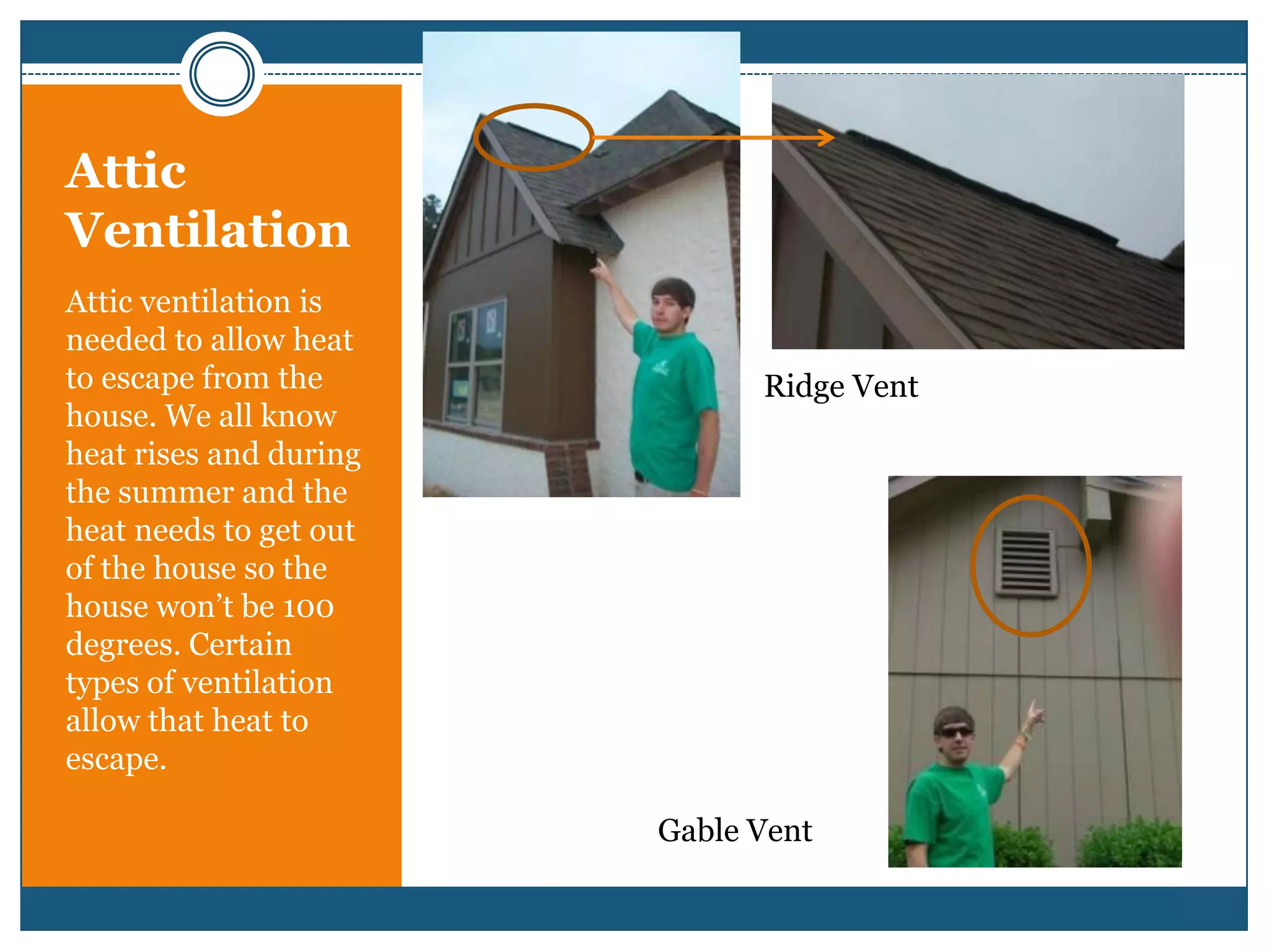 Attic VentilationAttic ventilation is needed to allow heat to escape from the house. We all know heat rises and during the summer and the heat needs to get out of the house so the house won’t be 100 degrees. Certain types of ventilation allow that heat to escape.Ridge VentGable Vent