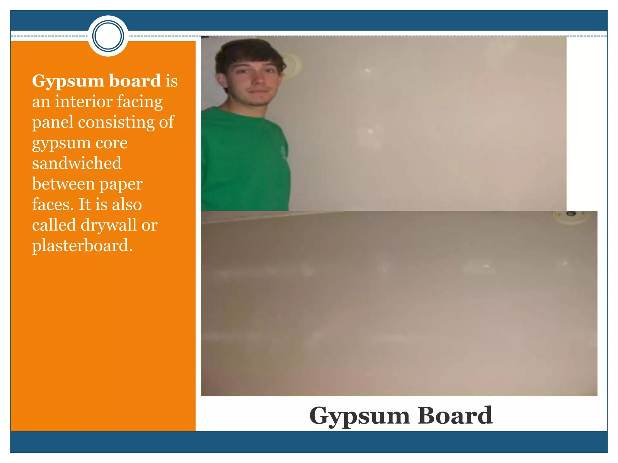 Gypsum BoardGypsum board is an interior facing panel consisting of gypsum core sandwiched between paper faces. It is also called drywall or plasterboard.