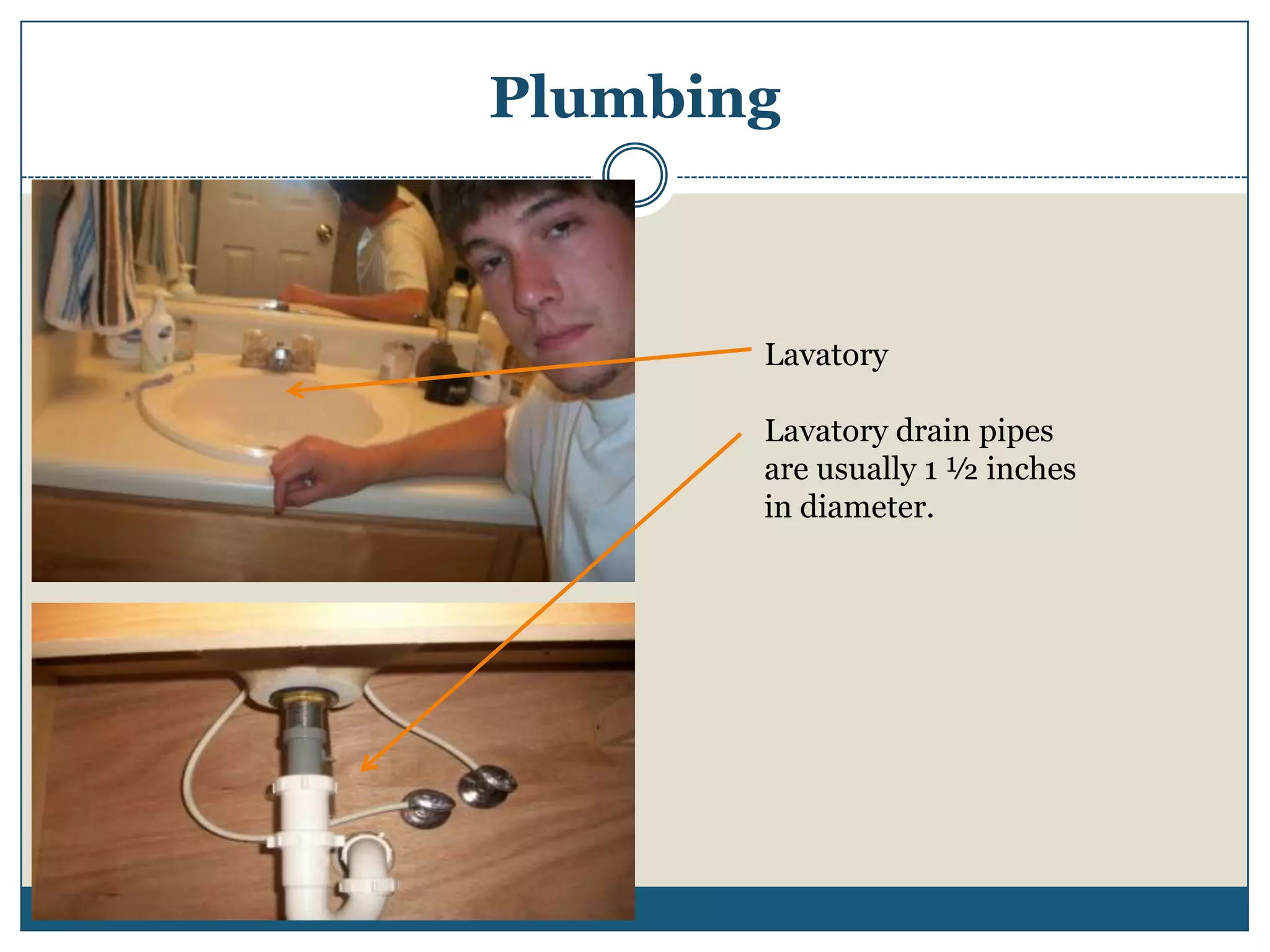 PlumbingLavatoryLavatory drain pipes are usually 1 ½ inches in diameter.