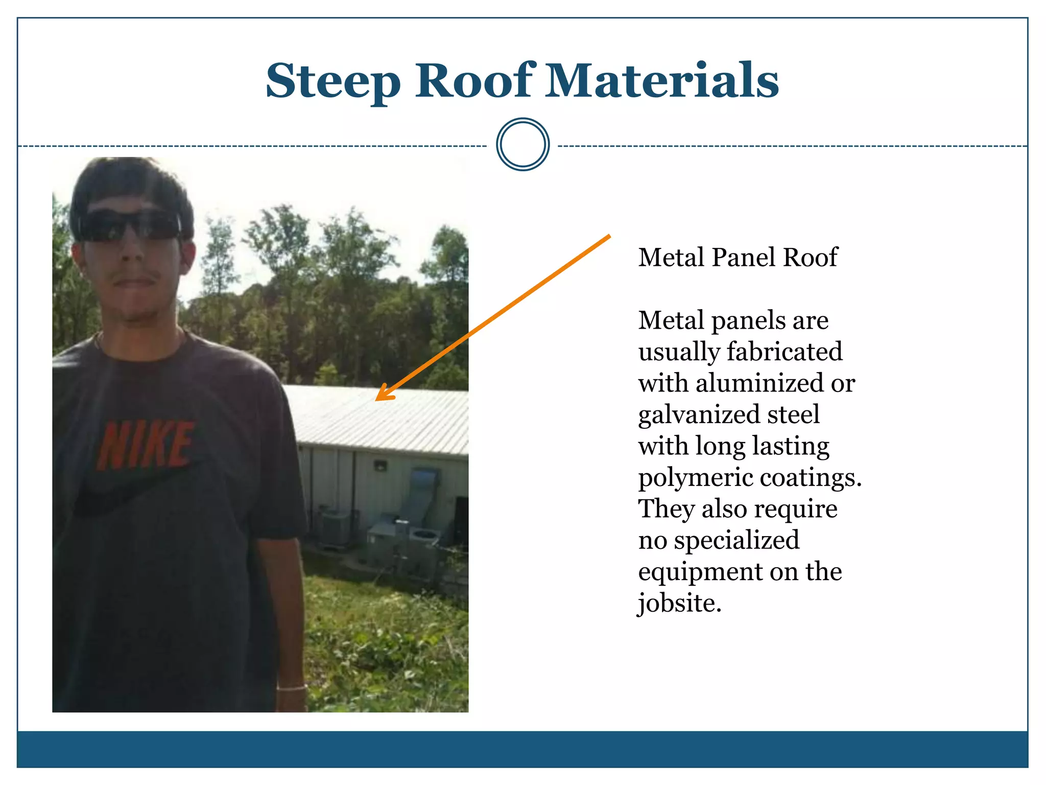 Steep Roof MaterialsMetal Panel RoofMetal panels are usually fabricated with aluminized or galvanized steel with long lasting polymeric coatings. They also require no specialized equipment on the jobsite.