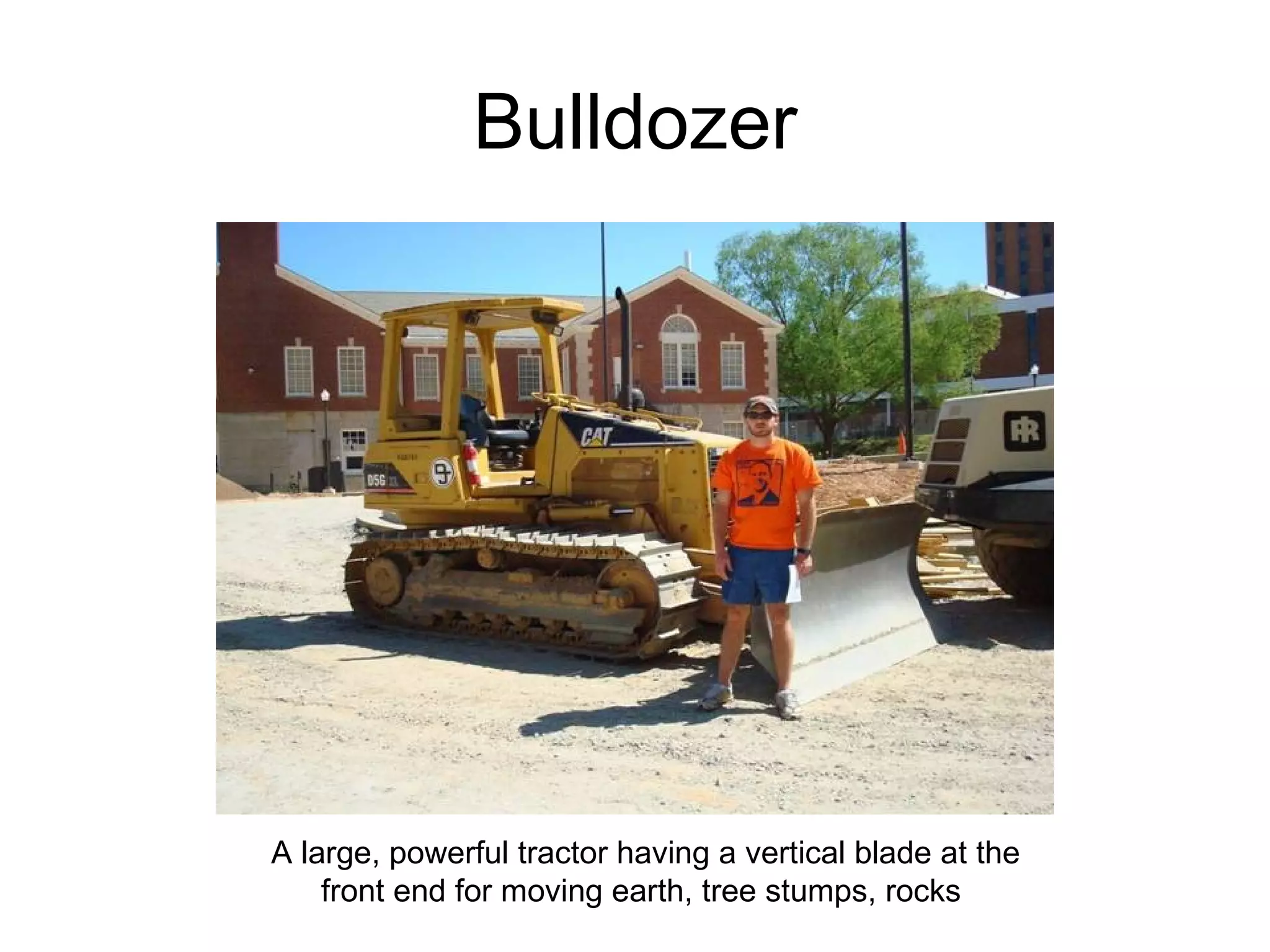 Bulldozer A large, powerful tractor having a vertical blade at the front end for moving earth, tree stumps, rocks  