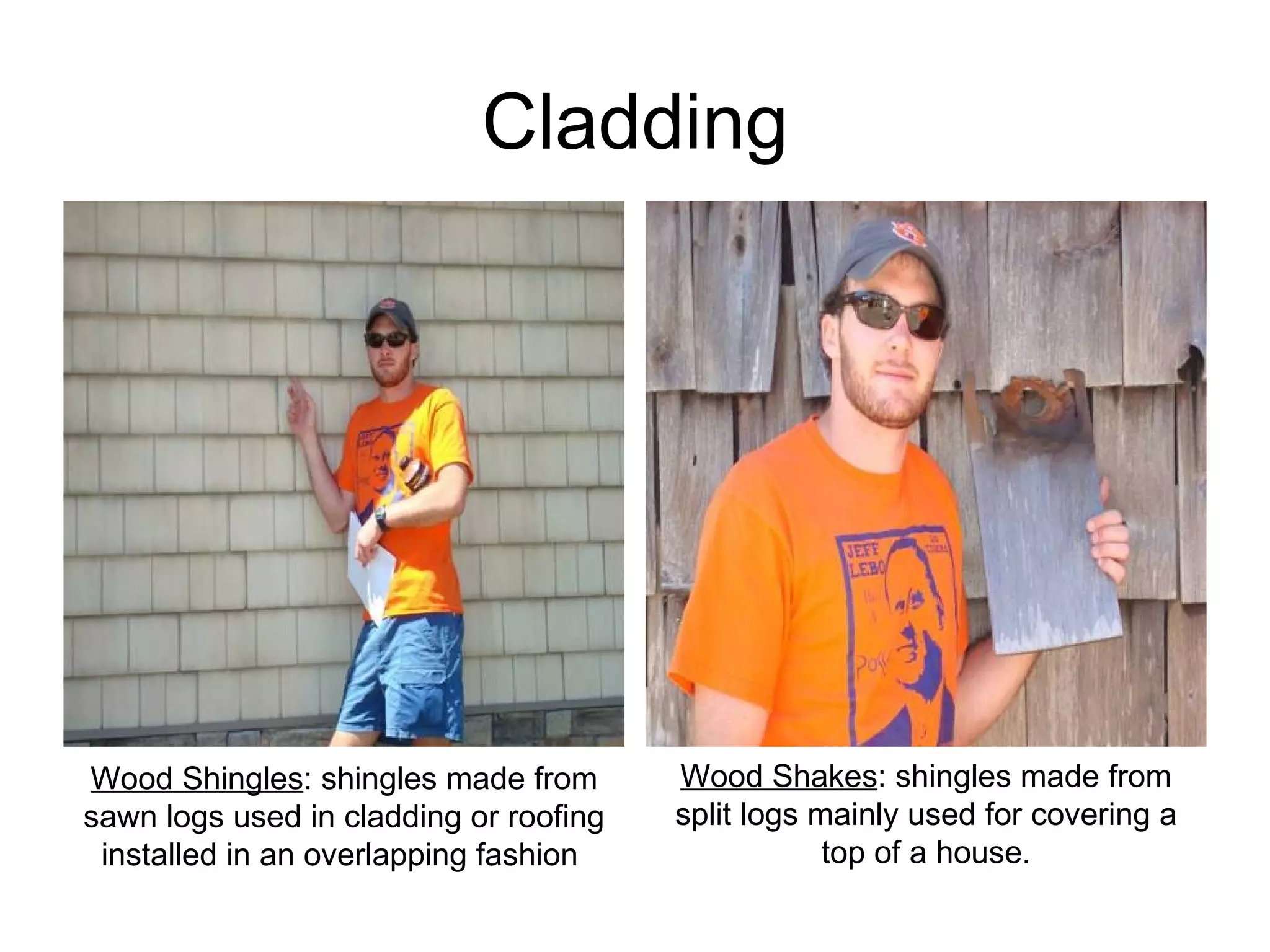 Cladding Wood Shingles : shingles made from sawn logs used in cladding or roofing installed in an overlapping fashion  Wood Shakes : shingles made from split logs mainly used for covering a top of a house. 