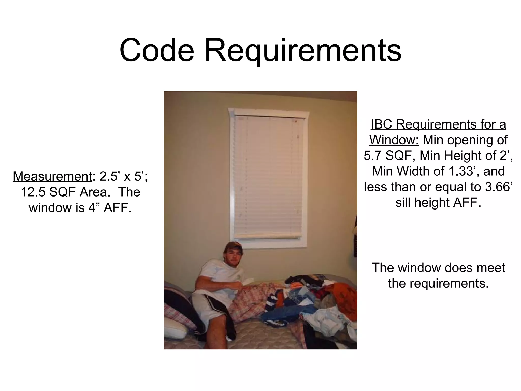 Code Requirements Measurement : 2.5’ x 5’; 12.5 SQF Area.  The window is 4” AFF. IBC Requirements for a Window:  Min opening of 5.7 SQF, Min Height of 2’, Min Width of 1.33’, and less than or equal to 3.66’ sill height AFF. The window does meet the requirements. 