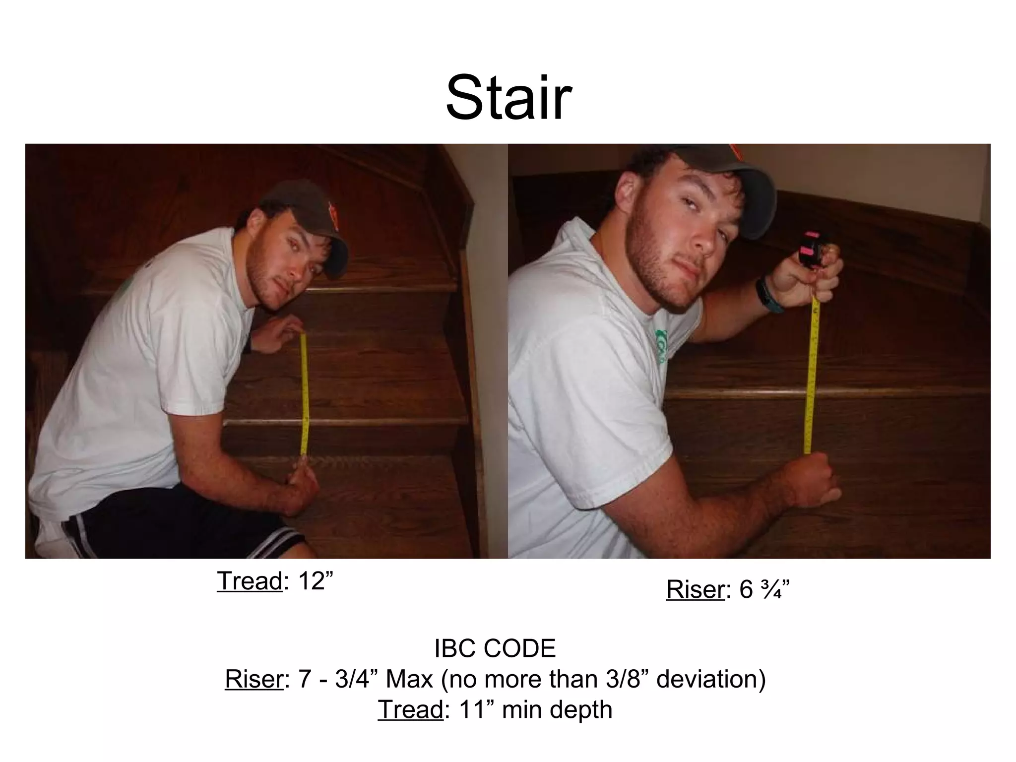 Stair Riser : 6 ¾” Tread : 12” IBC CODE Riser : 7 - 3/4” Max (no more than 3/8” deviation) Tread : 11” min depth 