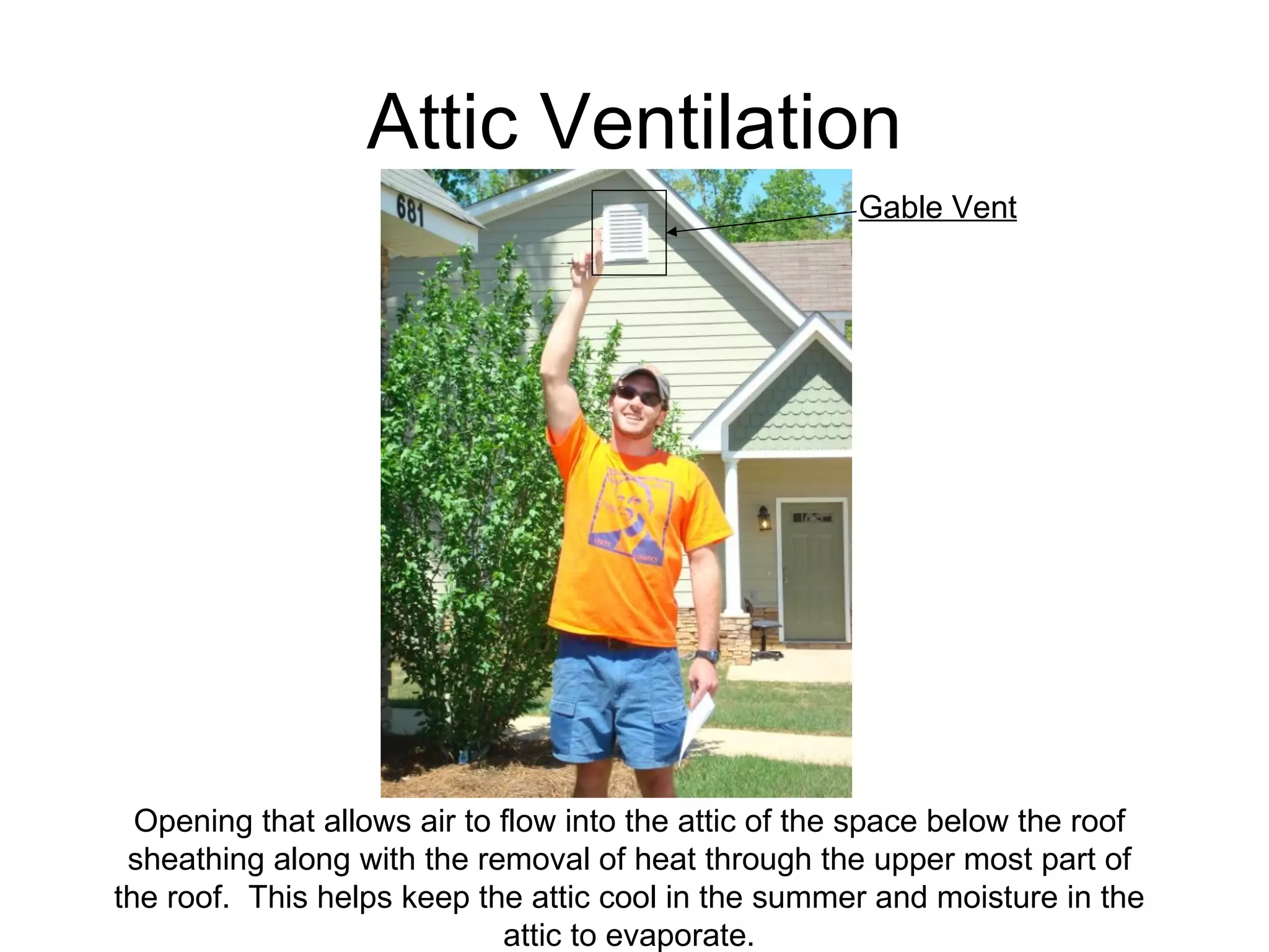 Attic Ventilation Opening that allows air to flow into the attic of the space below the roof sheathing along with the removal of heat through the upper most part of the roof.  This helps keep the attic cool in the summer and moisture in the attic to evaporate. Gable Vent 