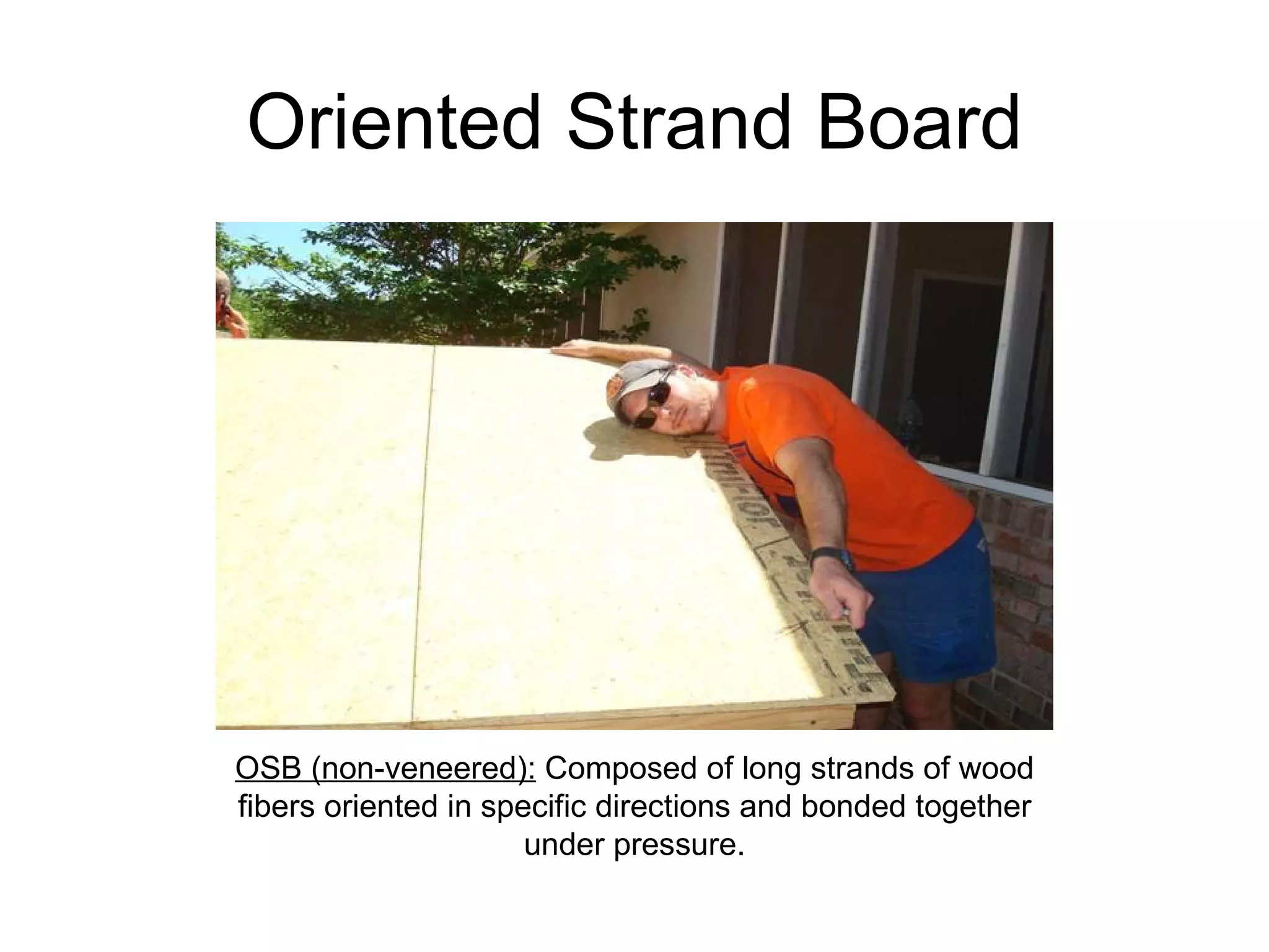 Oriented Strand Board OSB (non-veneered):  Composed of long strands of wood fibers oriented in specific directions and bonded together under pressure. 