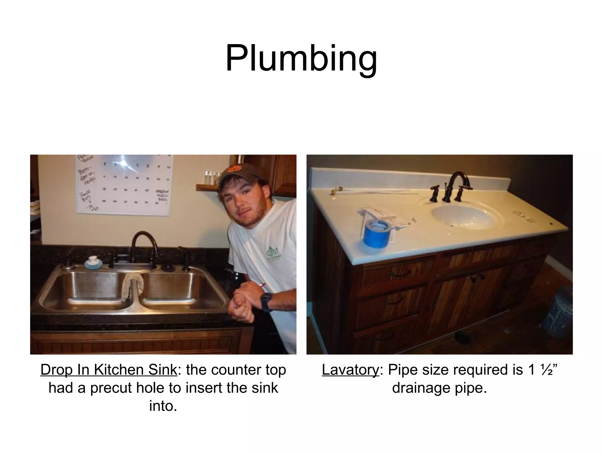 Plumbing Lavatory : Pipe size required is 1 ½” drainage pipe. Drop In Kitchen Sink : the counter top had a precut hole to insert the sink into. 