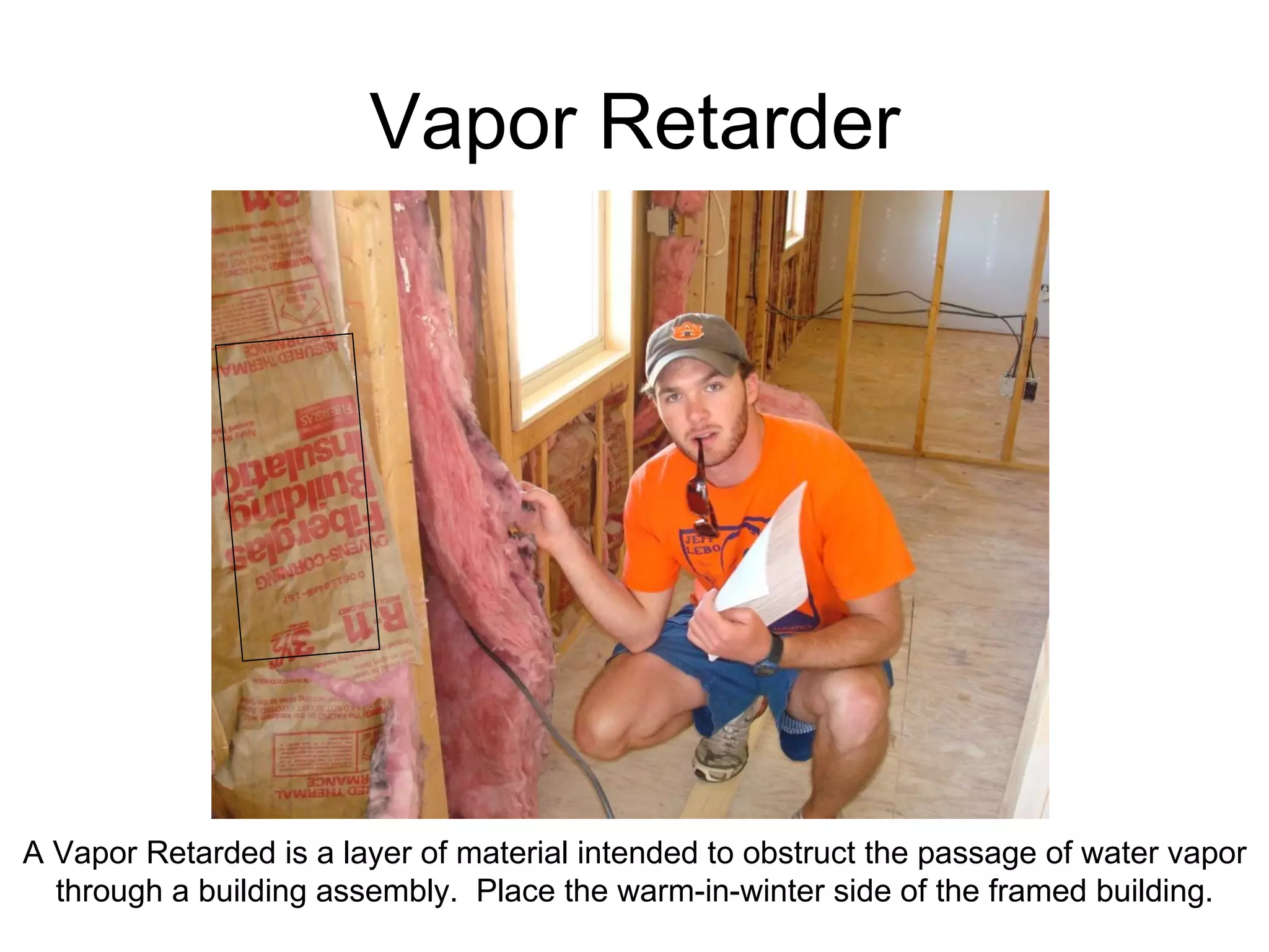 Vapor Retarder A Vapor Retarded is a layer of material intended to obstruct the passage of water vapor through a building assembly.  Place the warm-in-winter side of the framed building. 