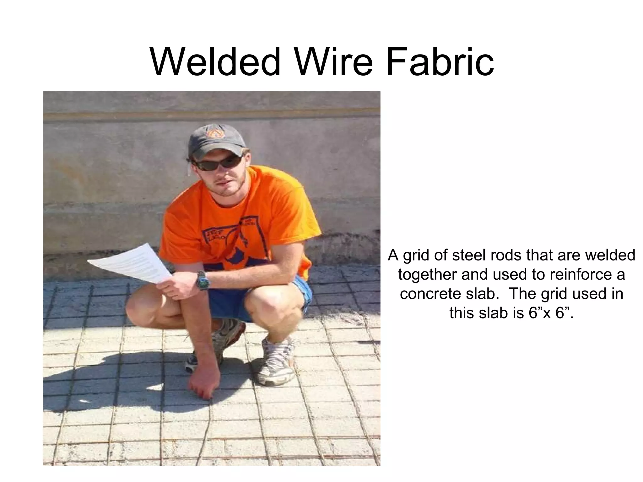Welded Wire Fabric A grid of steel rods that are welded together and used to reinforce a concrete slab.  The grid used in this slab is 6”x 6”. 