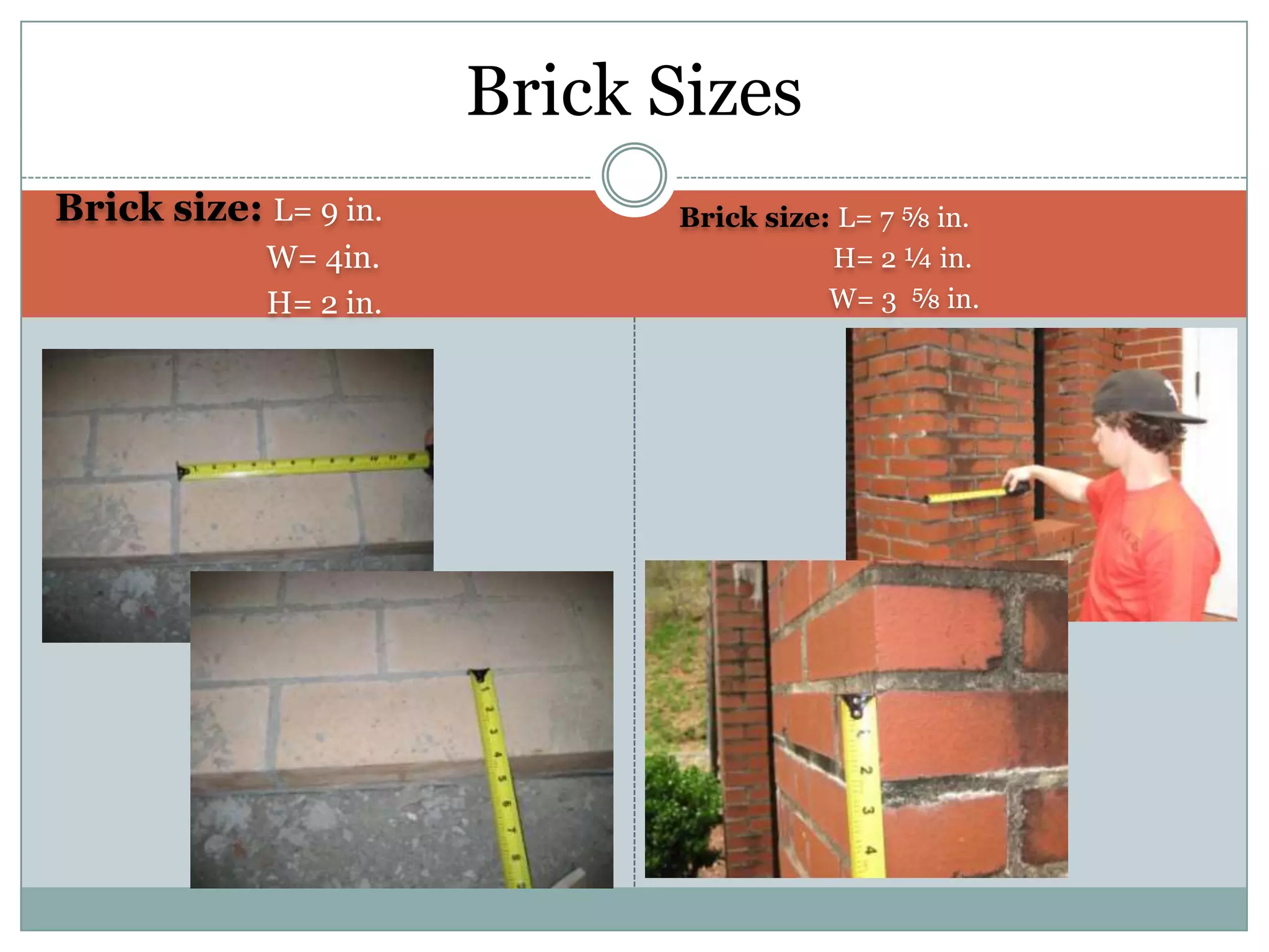 Brick SizesBrick size: L= 9 in.          W= 4in.          H= 2 in.Brick size: L= 7 ⅝ in.	    H= 2 ¼ in.                      W= 3  ⅝ in.