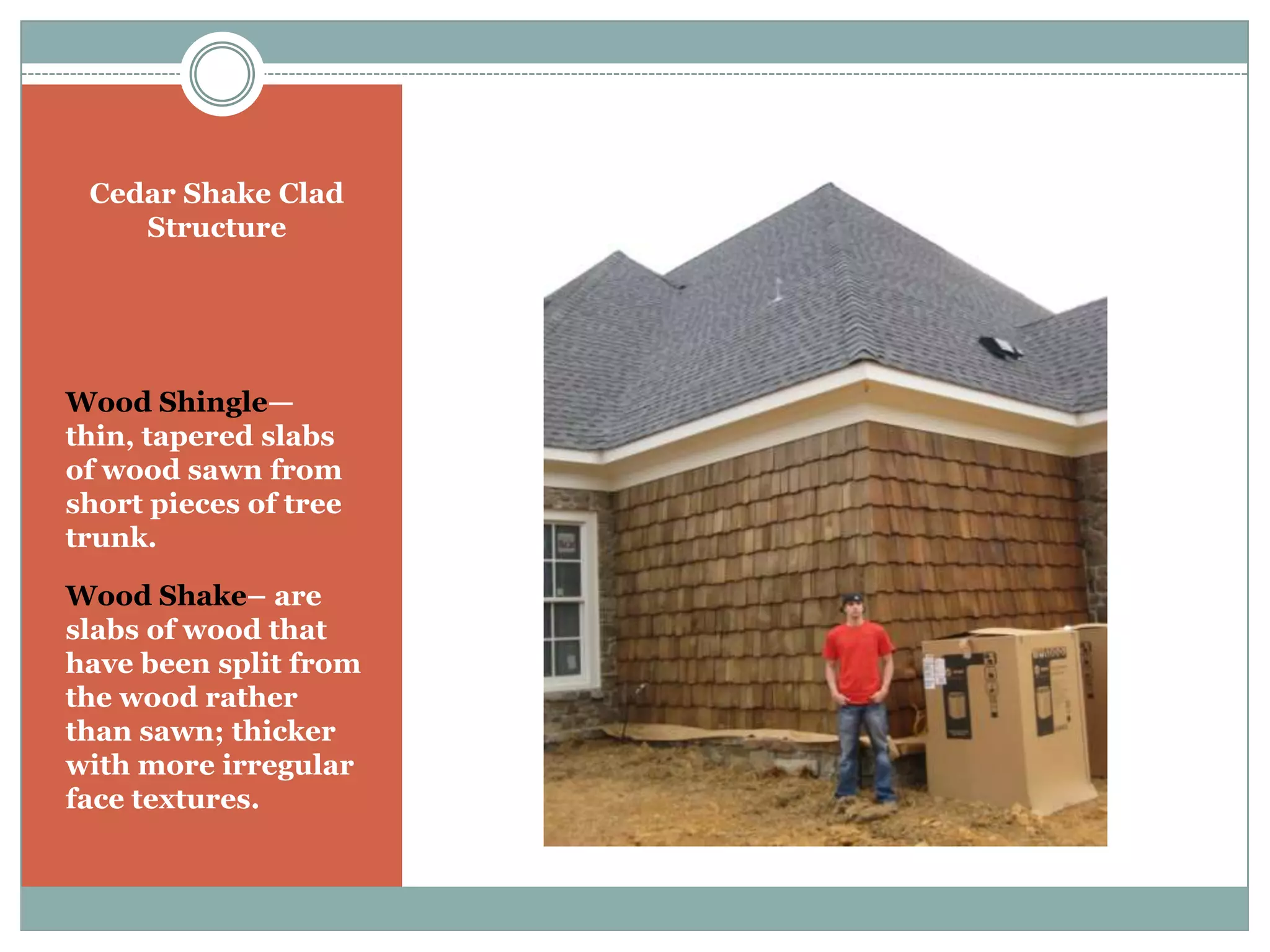 Cedar Shake Clad StructureWood Shingle—thin, tapered slabs of wood sawn from short pieces of tree trunk.Wood Shake– are slabs of wood that have been split from the wood rather than sawn; thicker with more irregular face textures.