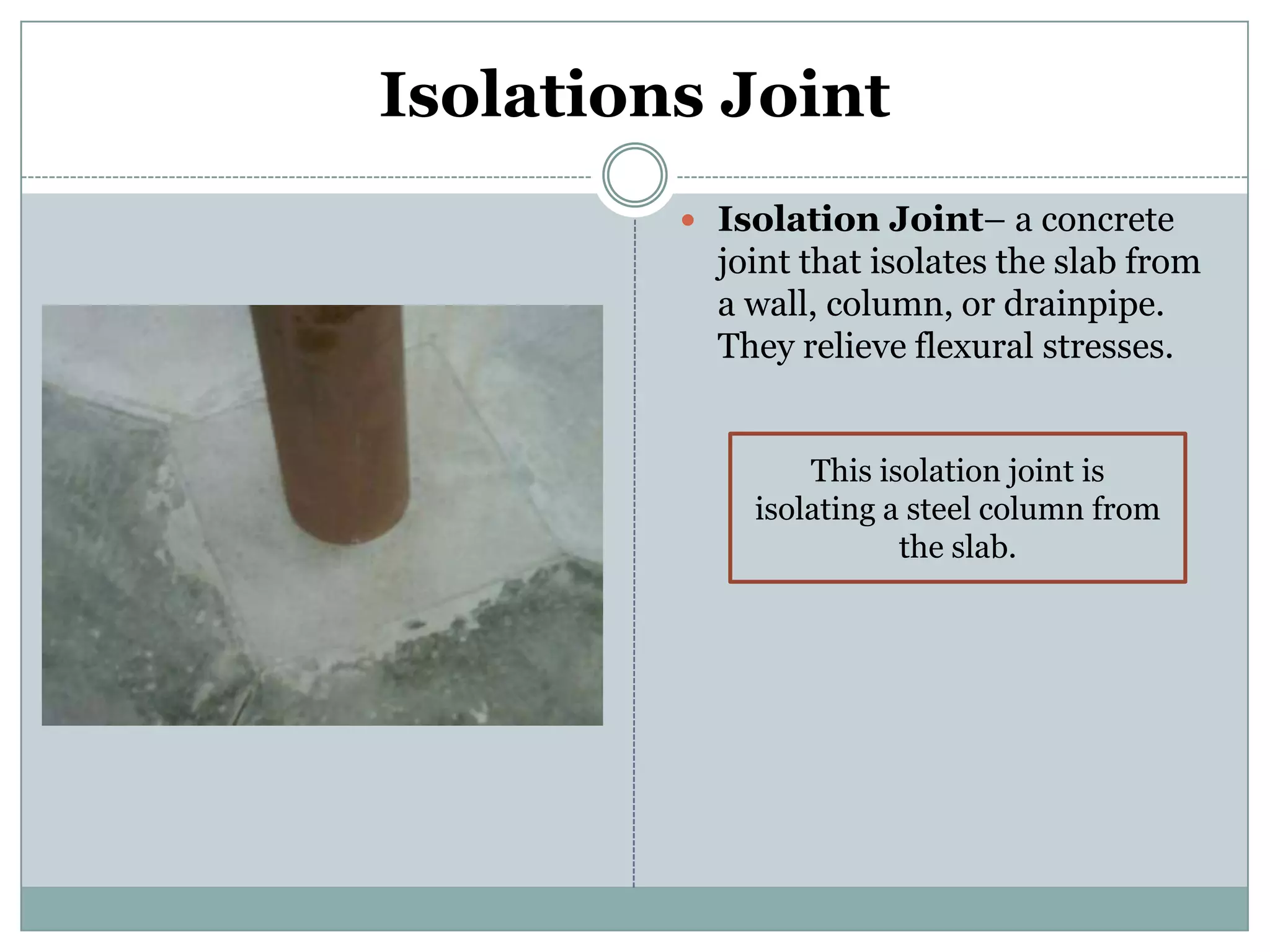 Isolations JointIsolation Joint– a concrete joint that isolates the slab from a wall, column, or drainpipe. They relieve flexural stresses.This isolation joint is isolating a steel column from the slab.
