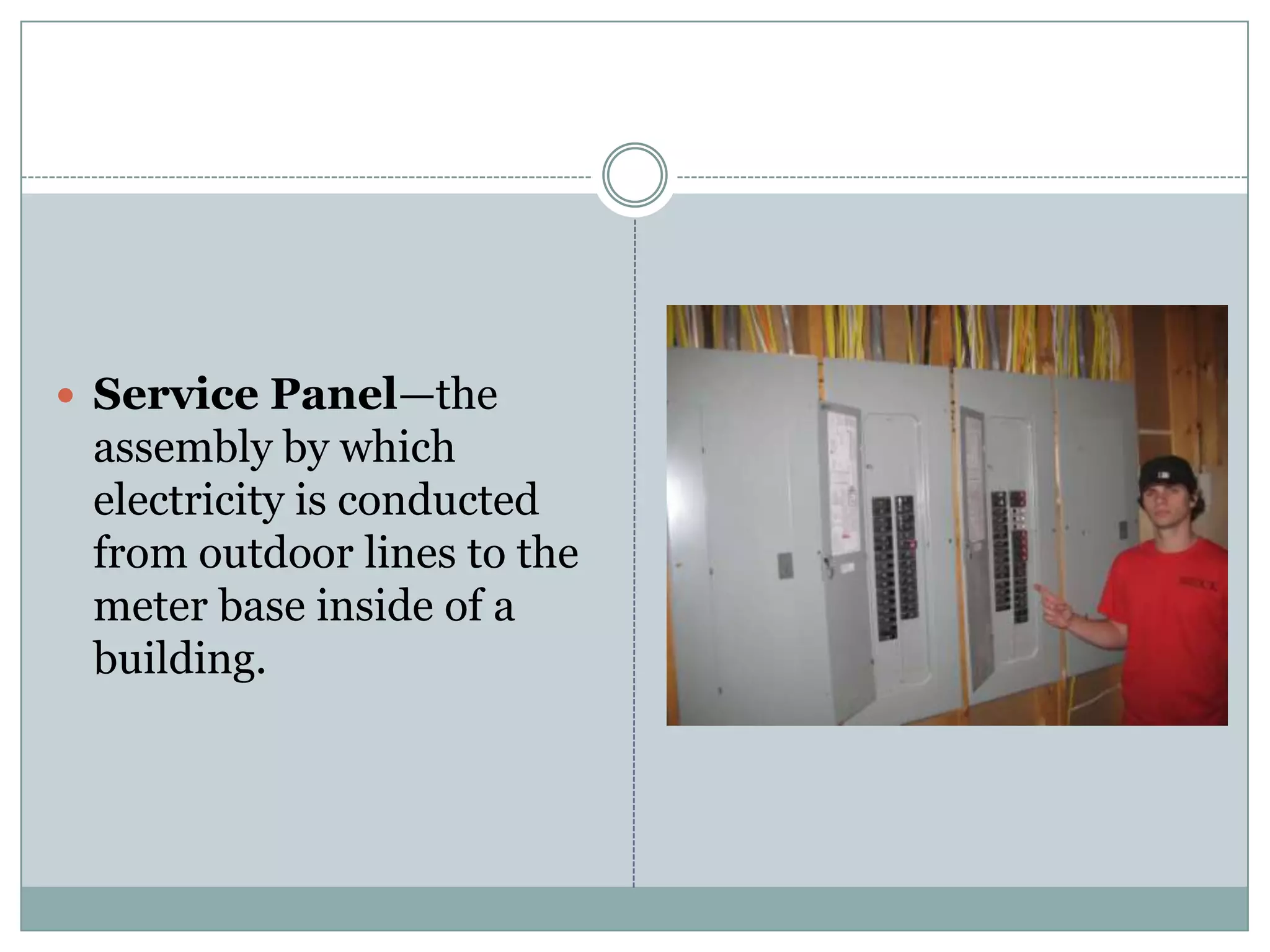Service Panel—the assembly by which electricity is conducted from outdoor lines to the meter base inside of a building.  