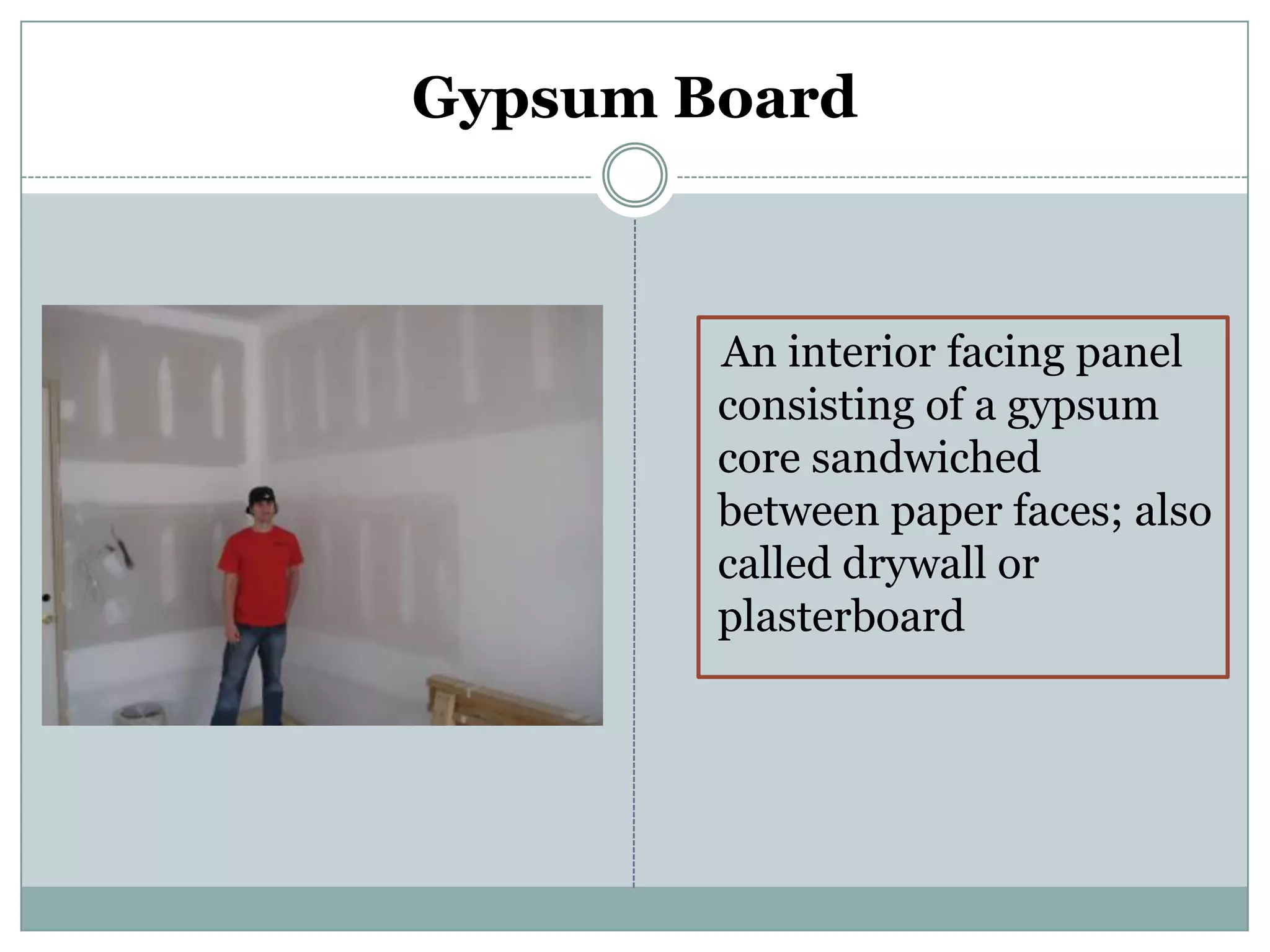 Gypsum Board    An interior facing panel consisting of a gypsum core sandwiched between paper faces; also called drywall or plasterboard