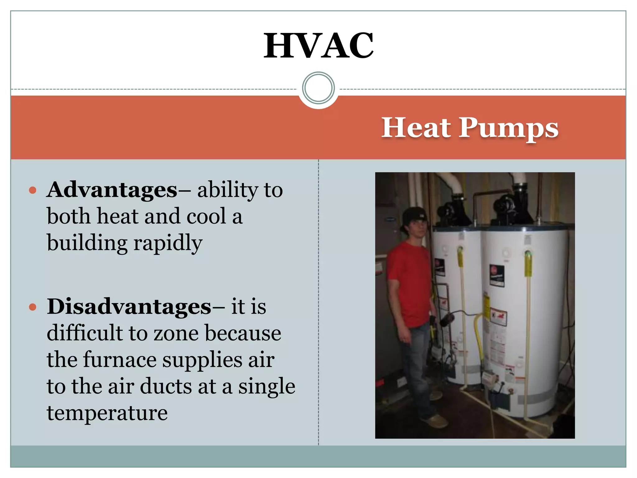 Heat PumpsAdvantages– ability to both heat and cool a building rapidlyDisadvantages– it is difficult to zone because the furnace supplies air to the air ducts at a single temperatureHVAC