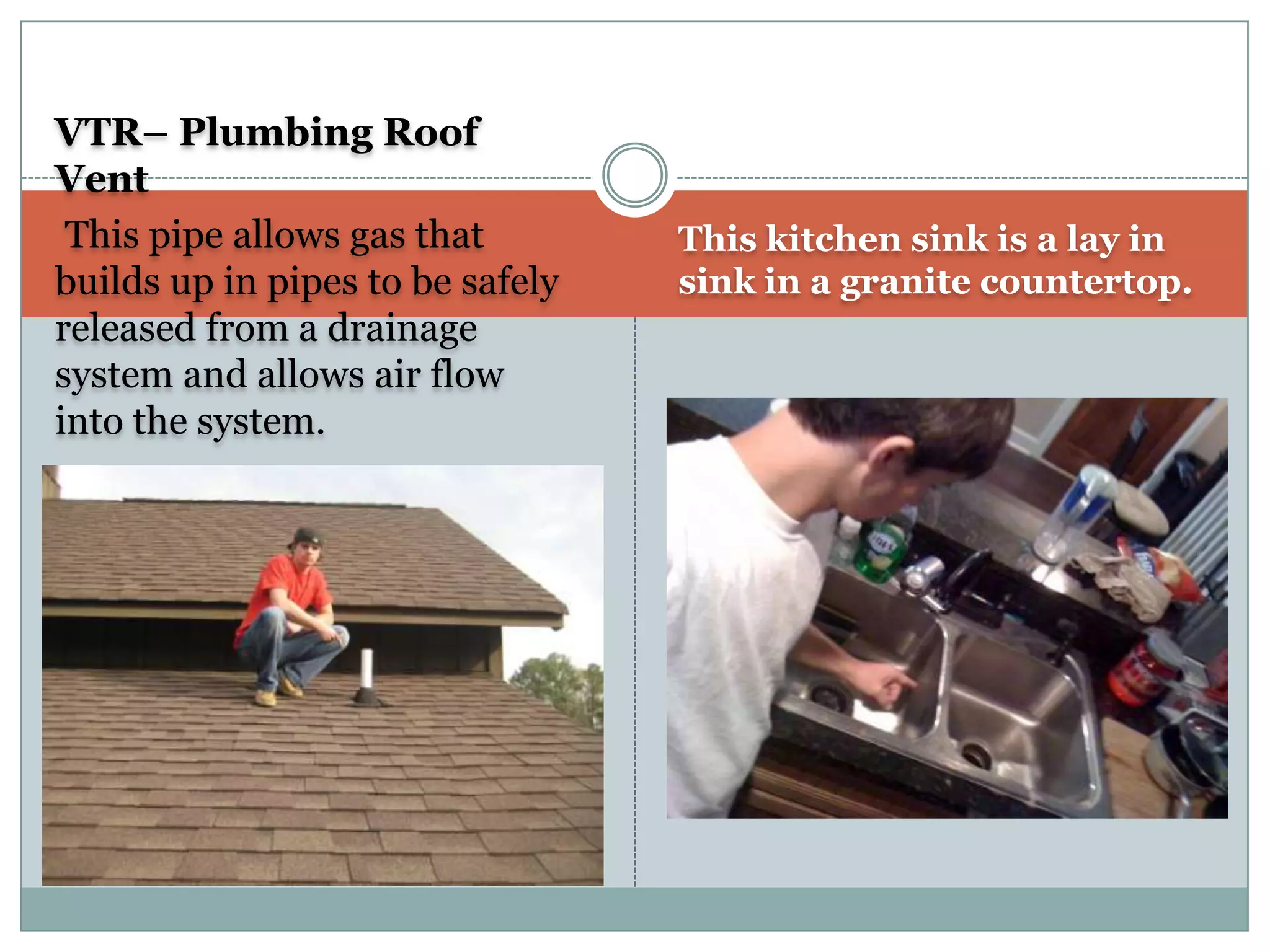 VTR– Plumbing Roof VentThis pipe allows gas that builds up in pipes to be safely released from a drainage system and allows air flow into the system.This kitchen sink is a lay in sink in a granite countertop.  