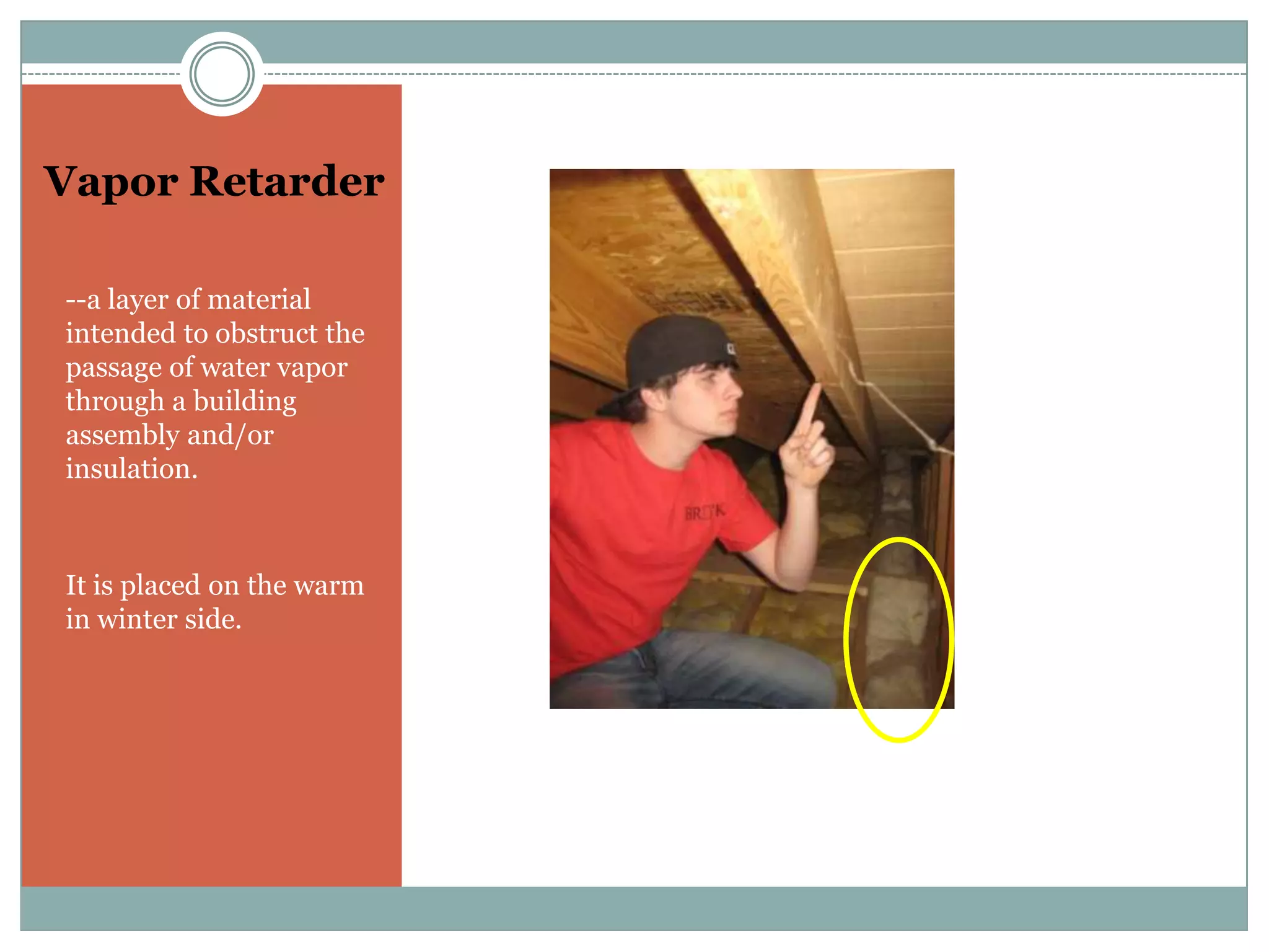 Vapor Retarder--a layer of material intended to obstruct the passage of water vapor through a building assembly and/or insulation.It is placed on the warm in winter side.