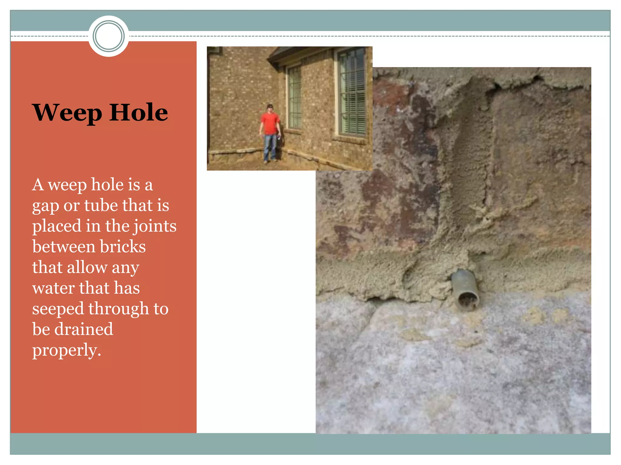 Weep HoleA weep hole is a gap or tube that is placed in the joints between bricks that allow any water that has seeped through to be drained properly.