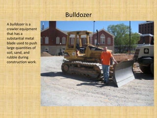 BulldozerA bulldozer is a crawler equipment that has a substantial metal blade used to push large quantities of soil, sand, and rubble during construction work.