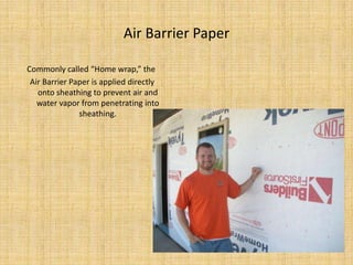 Air Barrier PaperCommonly called “Home wrap,” the Air Barrier Paper is applied directly onto sheathing to prevent air and water vapor from penetrating into sheathing.
