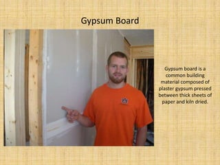 Gypsum BoardGypsum board is a common building material composed of plaster gypsum pressed between thick sheets of paper and kiln dried.