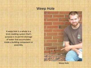 Weep HoleA weep hole is a whole in a brick cladding system that’s purpose is to permit drainage of water that accumulates inside a building component or assembly.Weep Hole