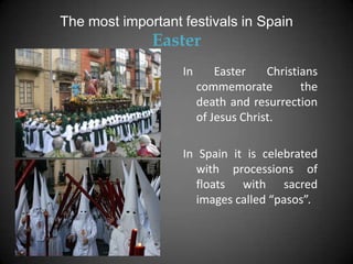 The most important festivals in Spain
              Easter
                   In       Easter    Christians
                        commemorate          the
                        death and resurrection
                        of Jesus Christ.

                   In Spain it is celebrated
                      with processions of
                      floats with sacred
                      images called “pasos”.
 