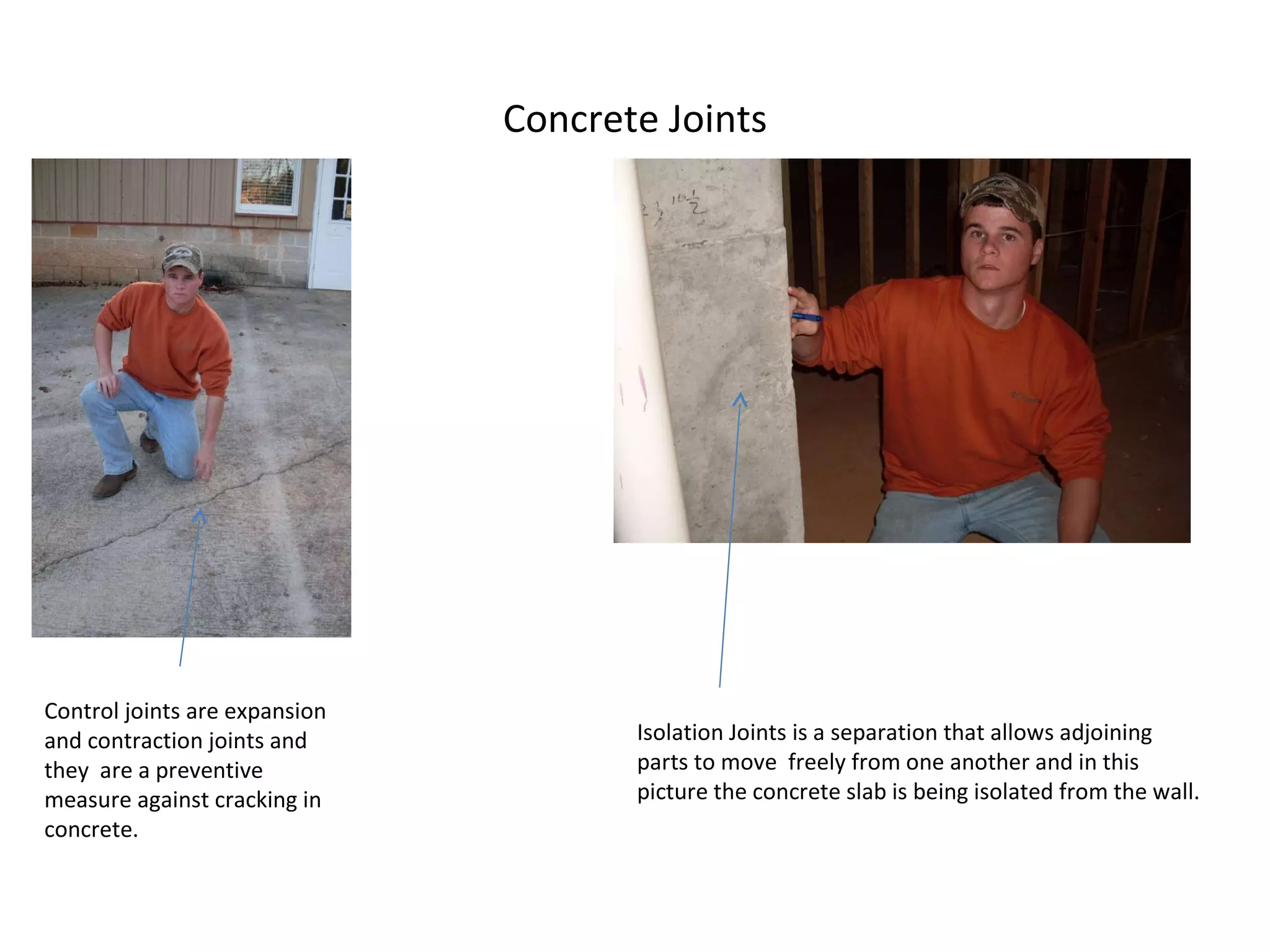 Concrete Joints Control joints are expansion and contraction joints and they  are a preventive measure against cracking in concrete. Isolation Joints is a separation that allows adjoining parts to move  freely from one another and in this picture the concrete slab is being isolated from the wall. 