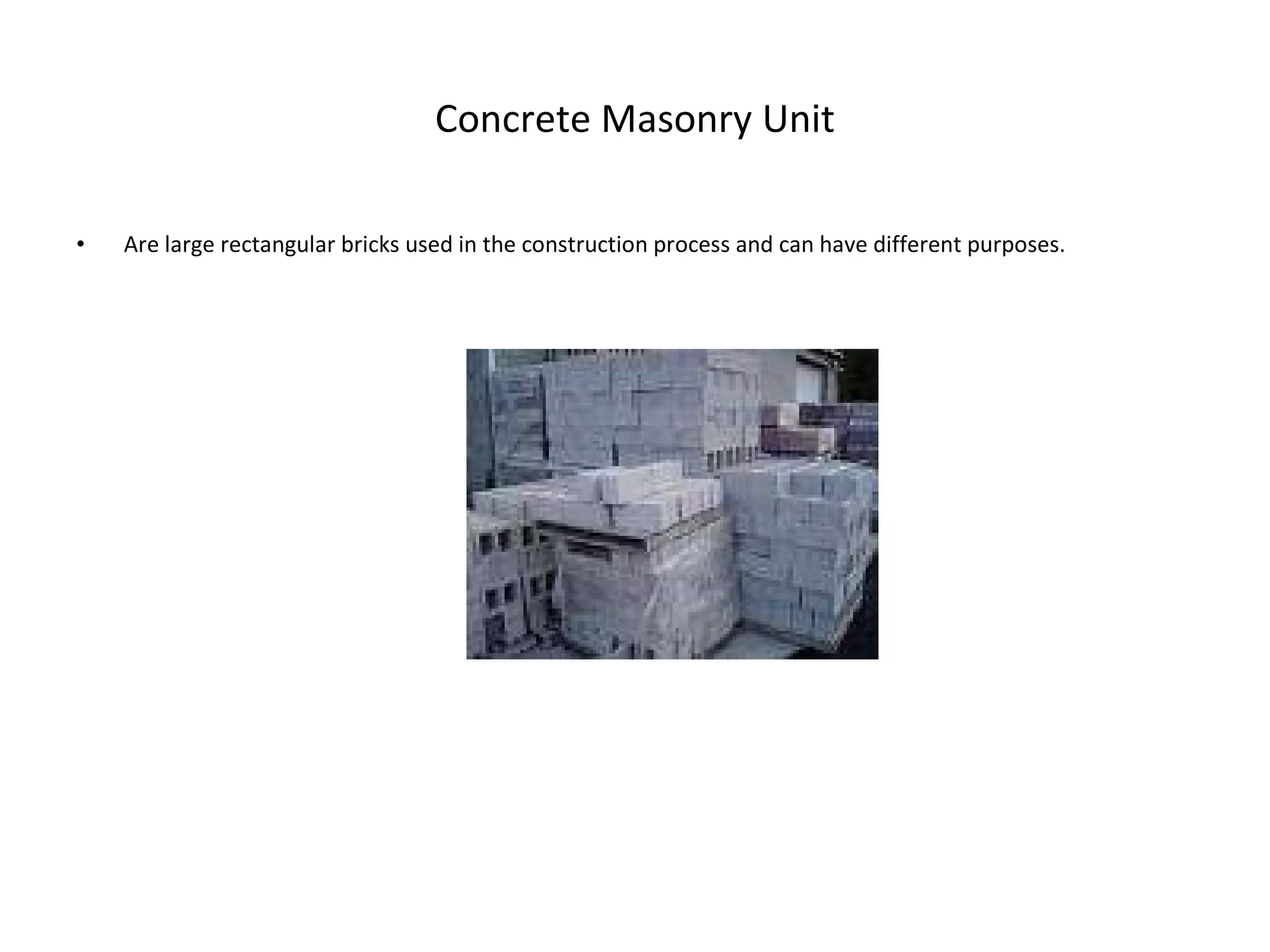 Concrete Masonry Unit Are large rectangular bricks used in the construction process and can have different purposes. 