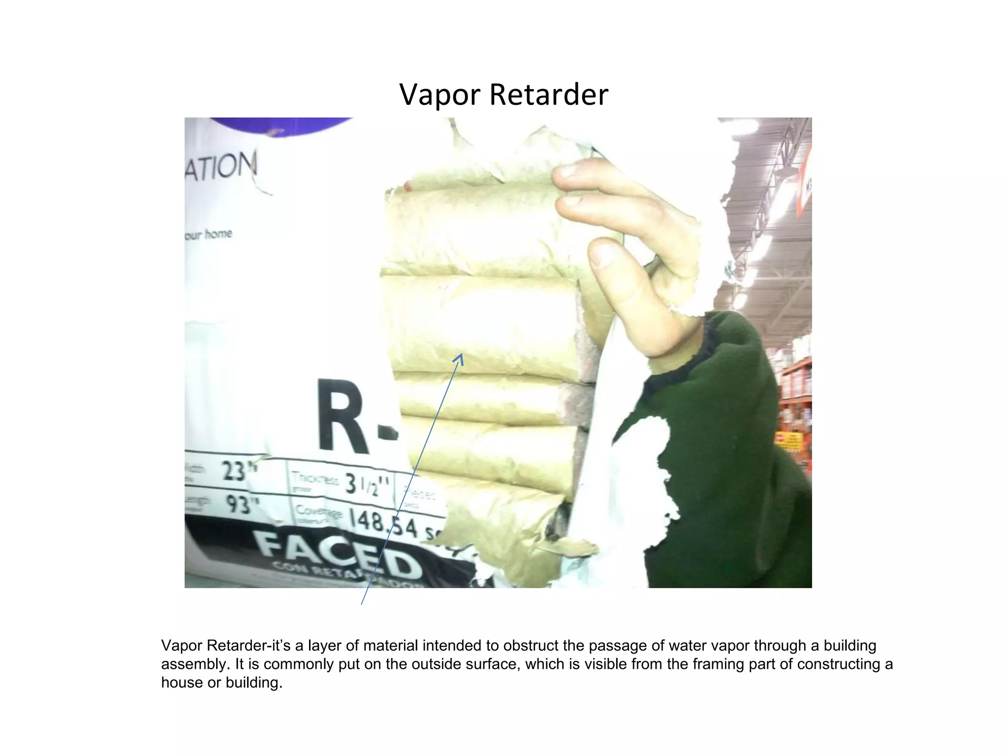Vapor Retarder Vapor Retarder-it’s a layer of material intended to obstruct the passage of water vapor through a building assembly. It is commonly put on the outside surface, which is visible from the framing part of constructing a house or building. 
