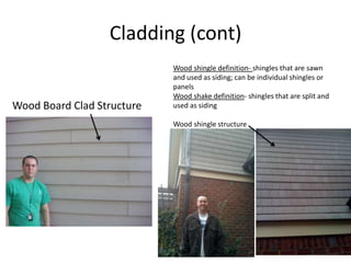 Cladding (cont)Wood shingle definition- shingles that are sawn and used as siding; can be individual shingles or panelsWood shake definition- shingles that are split and used as sidingWood shingle structureWood Board Clad Structure