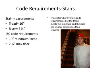 Code Requirements-StairsStair measurementsTread= 10”Riser= 7 ½”IBC code requirements10” minimum Tread7 ¾” max riserThese stairs barely meet code requirements but the tread meets the minimum and the riser has smaller dimensions than required