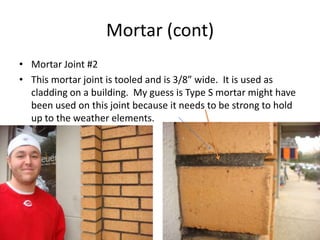 MortarMortar Joint #1This mortar joint is tooled and is ½” wide.  It is used on a column of a building.  My guess is Type M mortar might have been used on this joint because it is on a column.