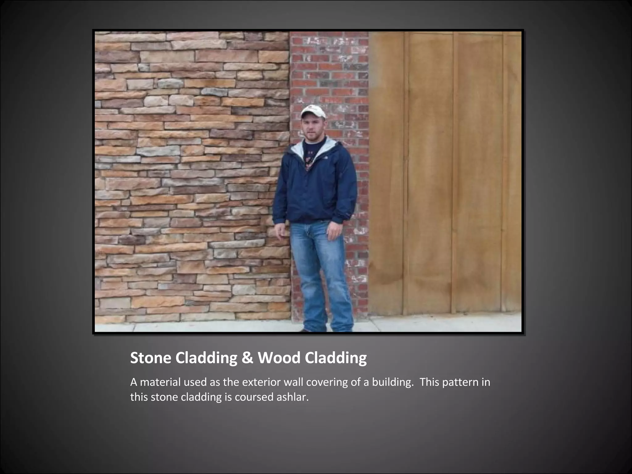 Stone Cladding & Wood Cladding A material used as the exterior wall covering of a building.  This pattern in this stone cladding is coursed ashlar.  