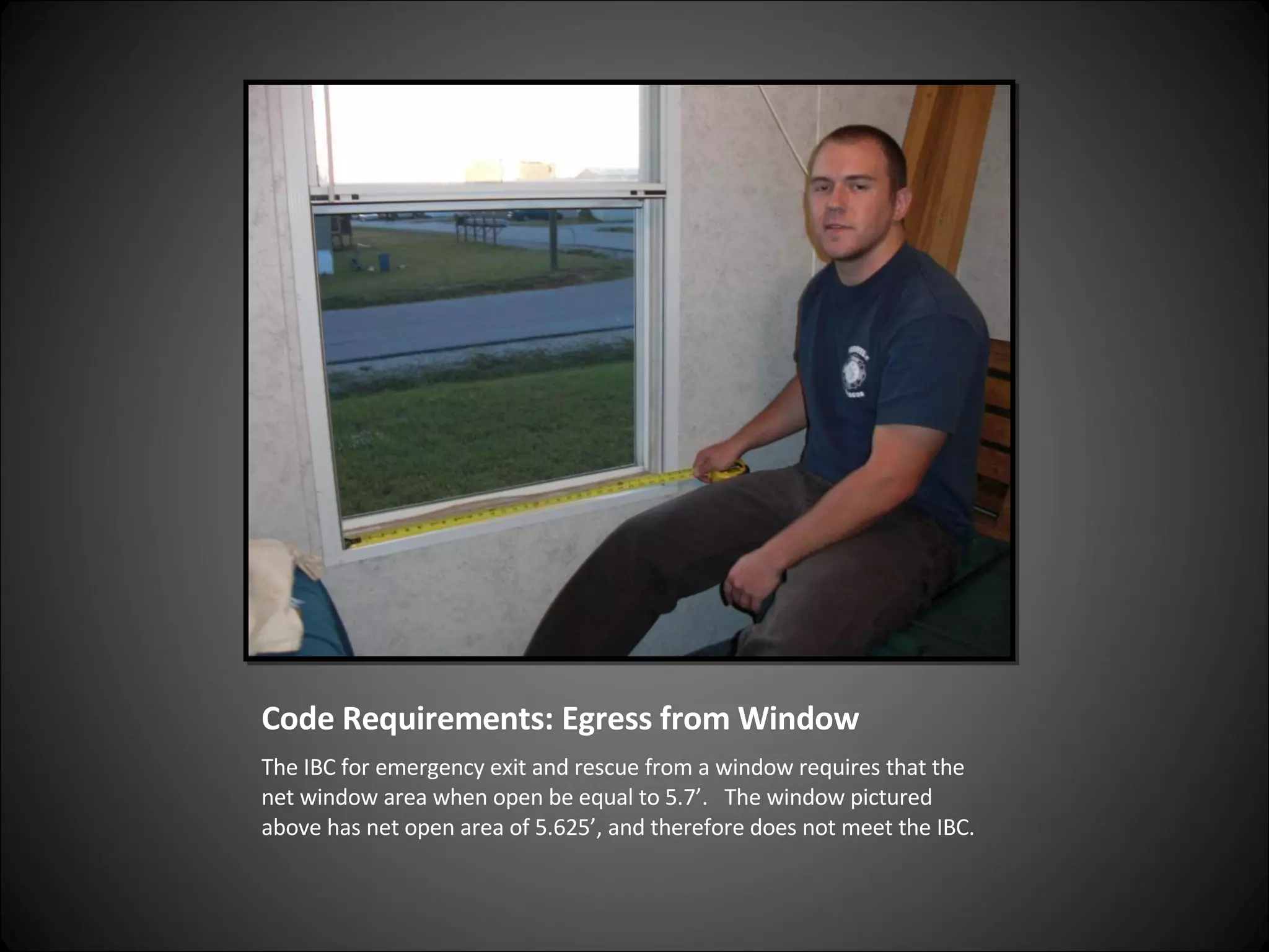 Code Requirements: Egress from Window The IBC for emergency exit and rescue from a window requires that the net window area when open be equal to 5.7’.  The window pictured above has net open area of 5.625’, and therefore does not meet the IBC. 