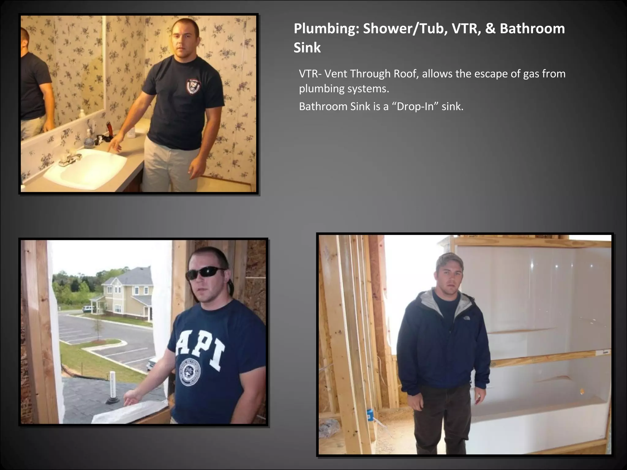 Plumbing: Shower/Tub, VTR, & Bathroom Sink VTR- Vent Through Roof, allows the escape of gas from plumbing systems. Bathroom Sink is a “Drop-In” sink. 
