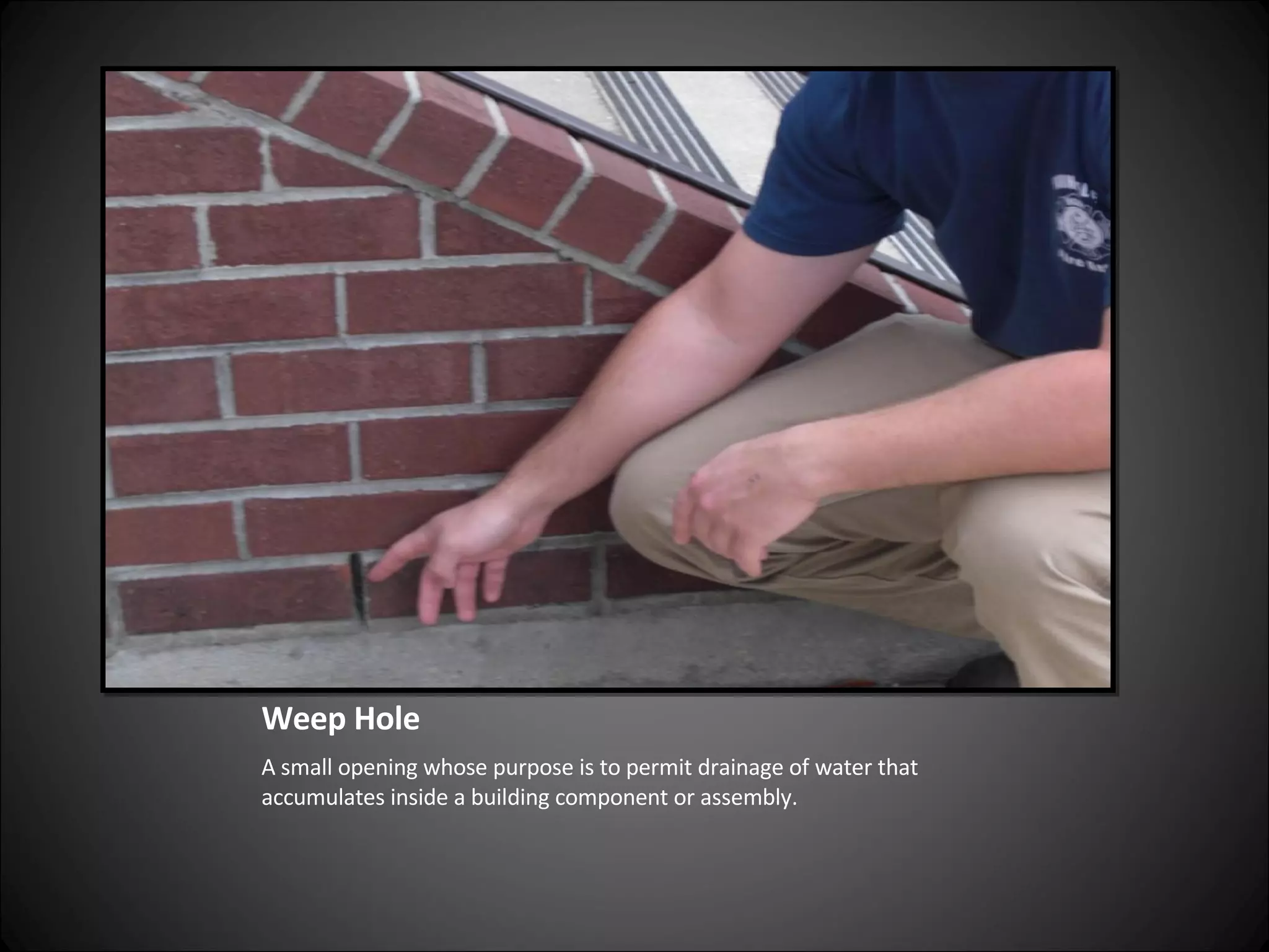 Weep Hole A small opening whose purpose is to permit drainage of water that accumulates inside a building component or assembly. 