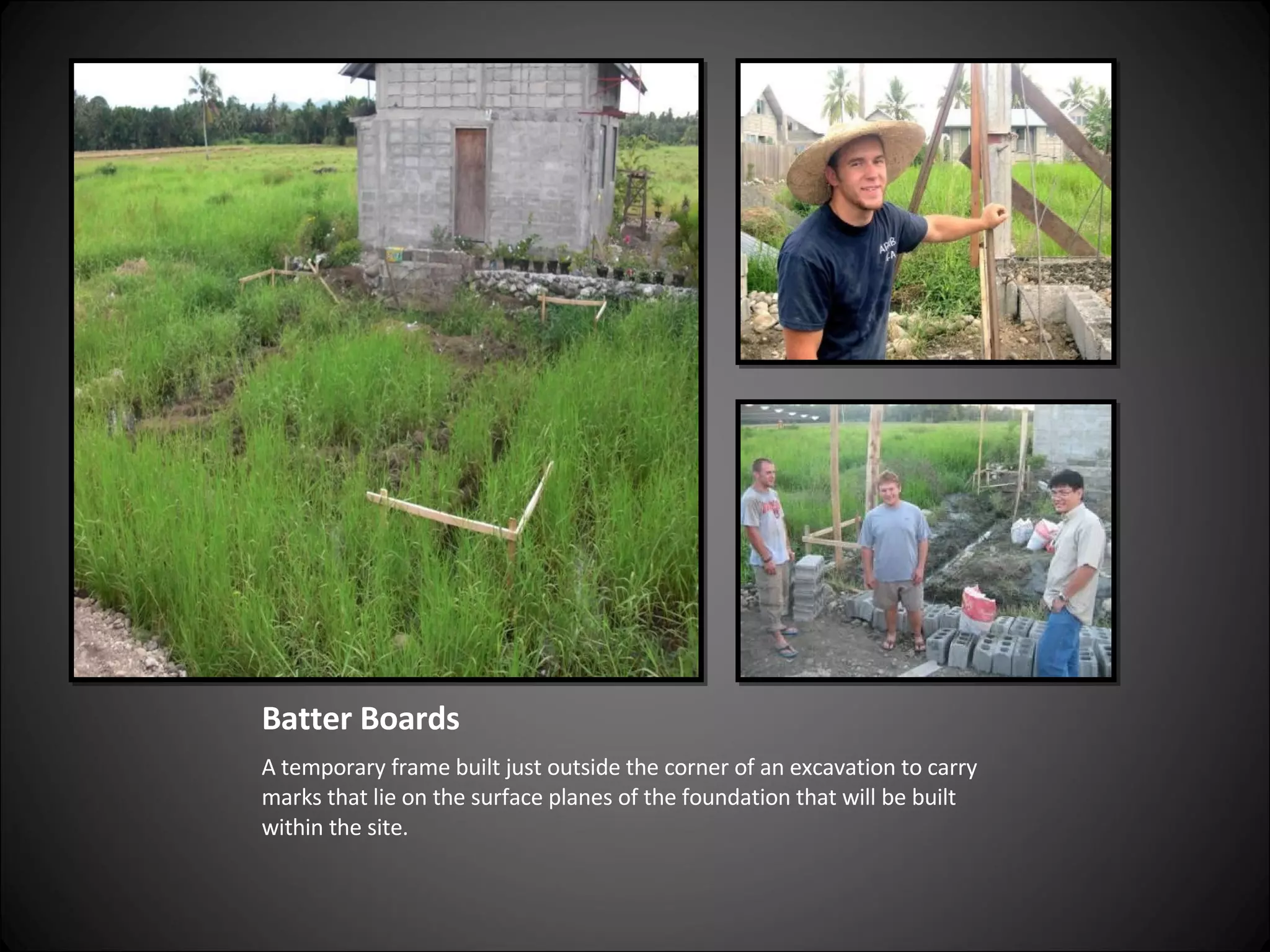 Batter Boards A temporary frame built just outside the corner of an excavation to carry marks that lie on the surface planes of the foundation that will be built within the site. 