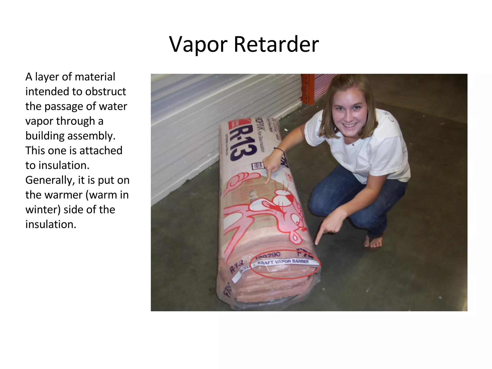 Vapor Retarder A layer of material intended to obstruct the passage of water vapor through a building assembly. This one is attached to insulation. Generally, it is put on the warmer (warm in winter) side of the insulation.  