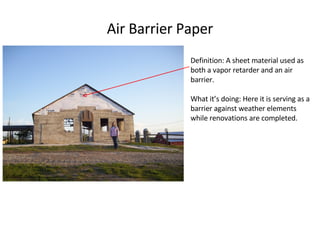 Definition: A sheet material used as both a vapor retarder and an air barrier.  What it’s doing: Here it is serving as a barrier against weather elements while renovations are completed. Air Barrier Paper 