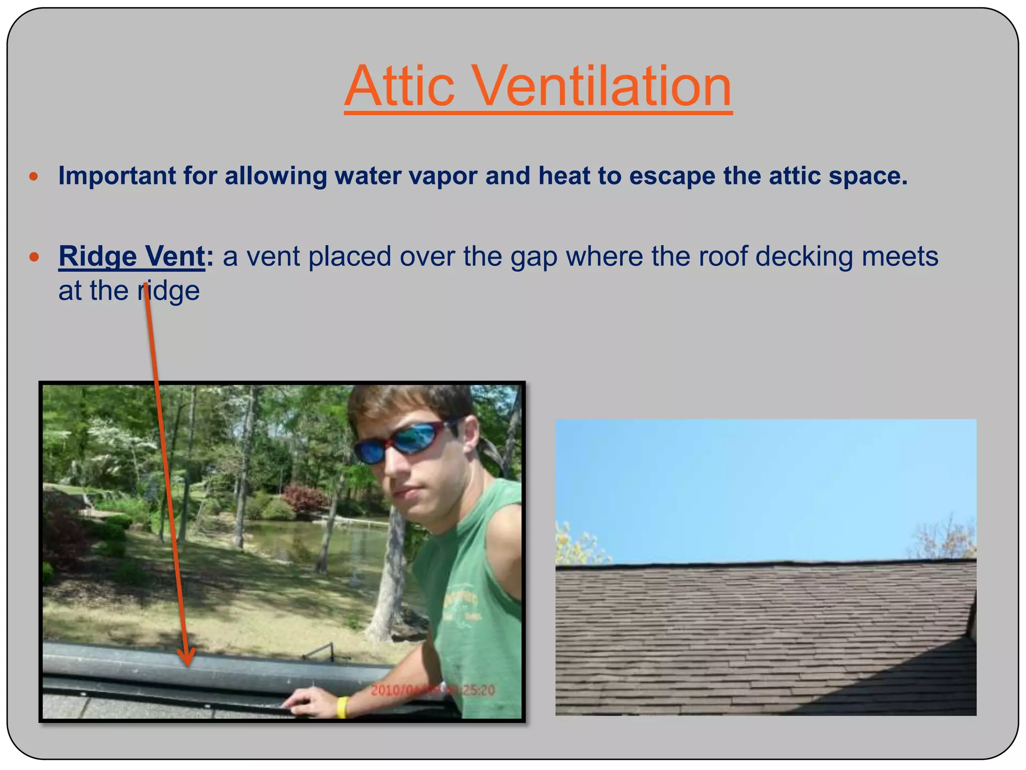 Attic Ventilation Important for allowing water vapor and heat to escape the attic space.Ridge Vent: a vent placed over the gap where the roof decking meets at the ridge