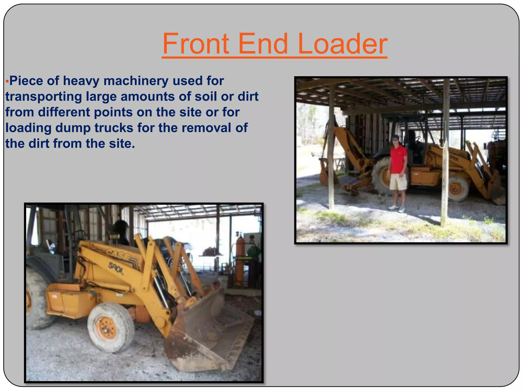 Front End LoaderPiece of heavy machinery used for transporting large amounts of soil or dirt from different points on the site or for loading dump trucks for the removal of the dirt from the site. Gypsum BoardAn interior facing panel consisting of a gypsum core between two paper faces. 