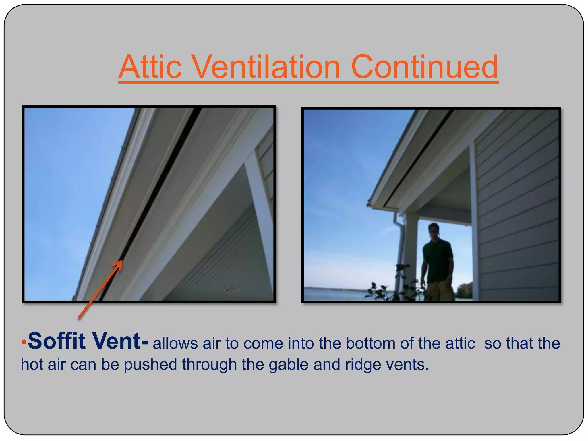 Attic Ventilation ContinuedSoffit Vent- allows air to come into the bottom of the attic  so that the hot air can be pushed through the gable and ridge vents.Attic Ventilation ContinuedGable Vent- vent usually found on the upper portion of the house that allows heat and water vapor to escape