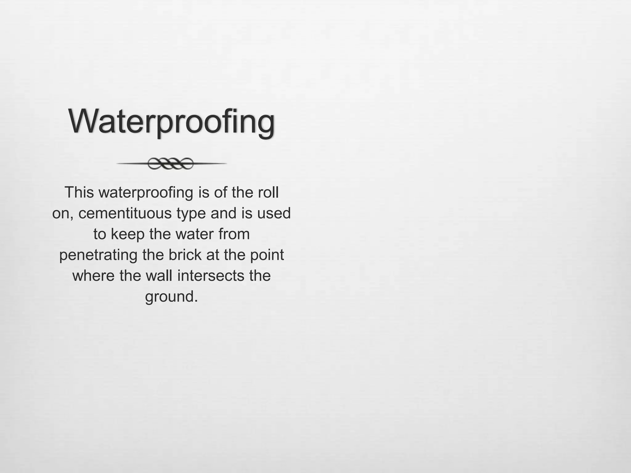 WaterproofingThis waterproofing is of the roll on, cementituous type and is used to keep the water from penetrating the brick at the point where the wall intersects the ground.