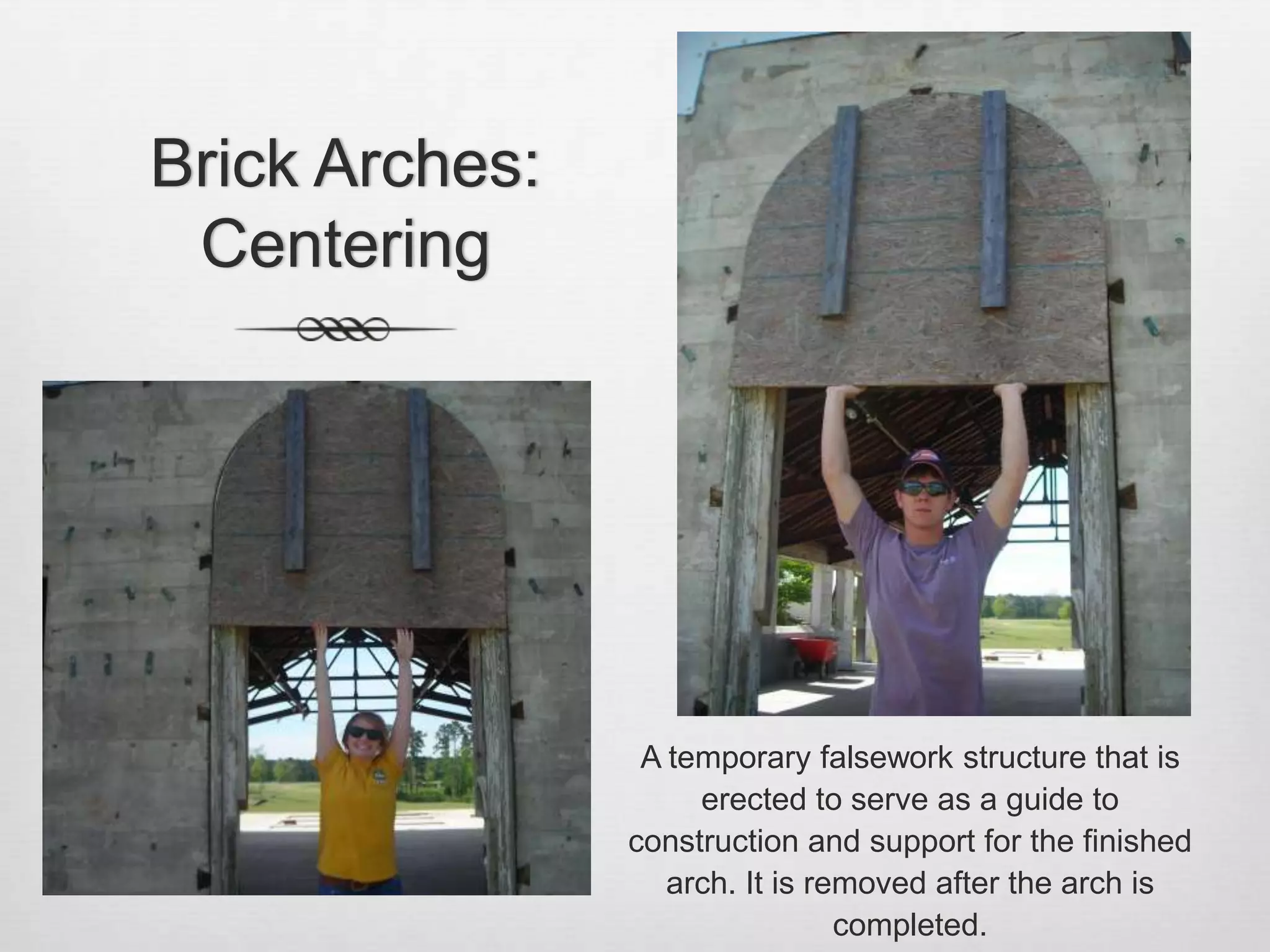 Brick Arches: CenteringA temporary falsework structure that is erected to serve as a guide to construction and support for the finished arch. It is removed after the arch is completed.