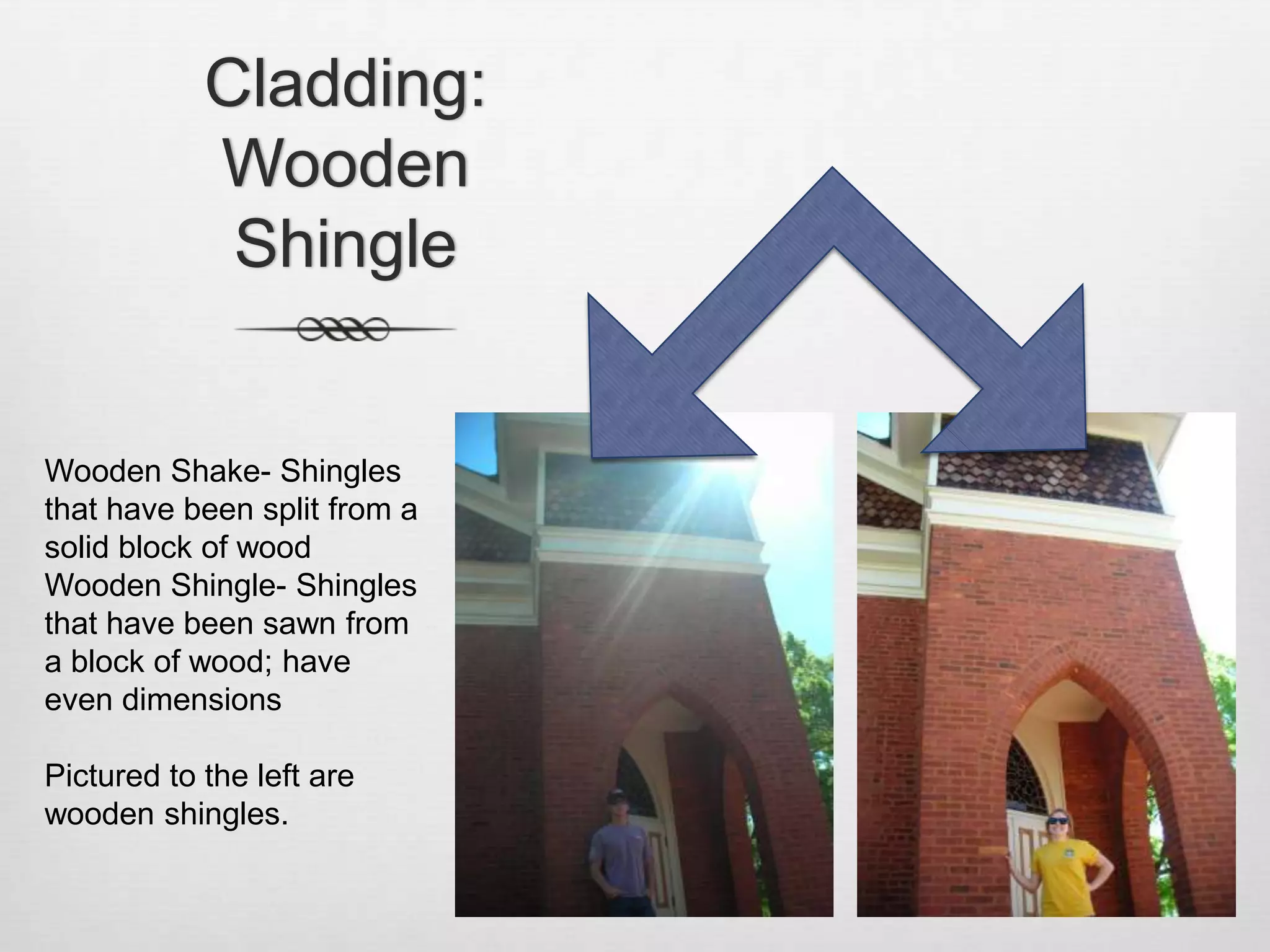 Cladding: Wooden ShingleWooden Shake- Shingles that have been split from a solid block of woodWooden Shingle- Shingles that have been sawn from a block of wood; have even dimensionsPictured to the left are wooden shingles.