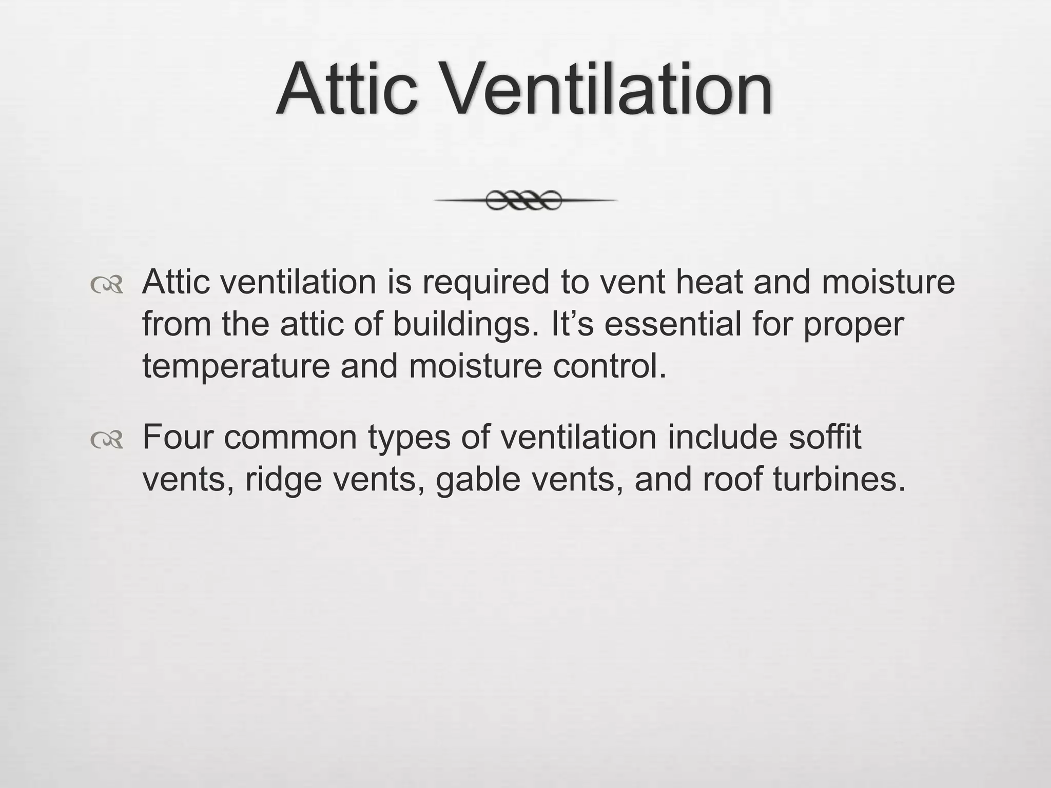 Attic VentilationAttic ventilation is required to vent heat and moisture from the attic of buildings. It’s essential for proper temperature and moisture control.Four common types of ventilation include soffit vents, ridge vents, gable vents, and roof turbines.